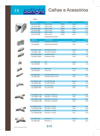 30Preços sujeitos a alteração sem aviso prévio
Calhas e Acessórios
Branco
Branco
Branco
Branco
Branco
Branco
Branco
Branco
Branco
Branco
Branco
Branco
Branco
Branco
Preto
Preto
Preto
Preto
Preto
Preto
Preto
Preto
Preto
Preto
Preto
Preto
Preto
Branco
Branco
Preto
Preto
Preto
1 Metro
2 Metro
3 Metro
1 Metro
2 Metro
3 Metro
Comprimento Cor
Cor
MODELO
MODELO
DESCRIÇÃO
DESCRIÇÃO
PREÇO
PREÇO
Calhas
Acessórios para calha
Calha 3 Fases
Adaptador para Projector
União Curta
União/Alimentação Central
Alimentador Esquerdo
Curva 90º Esquerdo
Derivação «T» Esquerdo
Derivação «T» Direita
Derivação «T» Esquerdo
Derivação «T» Direita
Derivação «T» Esquerdo
Derivação «T» Direita
Derivação «+»
Derivação «+»
Derivação «T» Esquerdo
Derivação «T» Direita
Alimentador Direito
Topo
Curva 90º Direito
Adaptador para Projector
União Curta
União/Alimentação Central
Alimentador Esquerdo
Curva 90º Esquerdo
Alimentador Direito
Topo
Curva 90º Direito
Calha 3 Fases
Calha 3 Fases
Calha 3 Fases
Calha 3 Fases
Calha 3 Fases
26.00
7.40
9.60
17.50
17.50
23.00
9.60
5.40
23.00
23.00
28.50
7.40
17.50
22.00
9.60
17.50
23.00
23.00
23.00
9.60
5.40
17.50
23.00
23.00
28.50
17.50
22.00
50.00
75.00
26.00
50.00
75.00
SL-C410-1-WH
SL-C440-WH
SL-C0433-WH
SL-C0434-WH
SL-C0431-L-WH
SL-C0435-L-WH
SL-C0436-L1-WH
SL-C0436-R1-WH
SL-C0431-R-WH
SL-C0432-WH
SL-C0435-R-WH
SL-C0436-L2-WH
SL-C0436-R2-WH
SL-C0437-WH
SL-C440-BK
SL-C0433-BK
SL-C0434-BK
SL-C0431-L-BK
SL-C0435-L-BK
SL-C0436-L1-BK
SL-C0436-R1-BK
SL-C0431-R-BK
SL-C0432-BK
SL-C0435-R-BK
SL-C0436-L2-BK
SL-C0436-R2-BK
SL-C0437-BK
SL-C410-2-WH
SL-C410-3-WH
SL-C410-1-BK
SL-C410-2-BK
SL-C410-3-BK
 