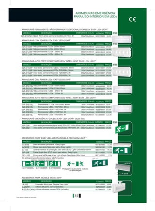 S-31100/S65L S-31100/S65R S-31100/S65D
35
IP 40
ARMADURAS EMERGÊNCIA
PARA USO INTERIOR EM LEDs
GR-310/12l /180/R Perm.e/não permanente/LEDs-30/75lm, 3h. 923310025350x134x45mm
GR-310/4P
GR-310/15L
GR-310/6P
GR-310/30L
GR-312/4P
GR-312/15L
GR-312/6P
GR-312/30L
350x134x45mm
350x134x45mm
350x134x45mm
350x134x45mm
350x134x45mm
350x134x45mm
350x134x45mm
350x134x45mm
923310022
923310030
923312012
923312017
923310023
923310031
923312013
923312018
IP 40
IP 40
IP 40
A-3016
A-3018
SP-114
AAAAAAAAAAAA
IP 40
DIMENSÕES (CxLxA)MODELO DESCRIÇÃO PREÇO
DIMENSÕES (CxLxA)
DIMENSÕES (CxLxA)
MODELO
MODELO
DESCRIÇÃO
DESCRIÇÃO
CÓDIGO
CÓDIGO
CÓDIGO
PREÇO
PREÇO
DIMENSÕES (CxLxA)
DIMENSÕES (CxLxA)
MODELO
MODELO
DESCRIÇÃO
DESCRIÇÃO
CÓDIGO
CÓDIGO
PREÇO
PREÇO
DIMENSÕES (CxLxA)MODELO DESCRIÇÃO CÓDIGO PREÇO
MODELO DESCRIÇÃO CÓDIGO PREÇO
MODELO DESCRIÇÃO CÓDIGO PREÇO
ACESSÓRIOS PARA “EASY LEDs LIGHT & DOUBLE EASY LEDs LIGHT ”
ARMADURAS EMERGÊNCIA “DOUBLE EASY LEDs LIGHT” (dupla face)
ARMADURAS COM POWER LEDs “EASY LEDs LIGHT”
ARMADURAS COM POWER LEDs “EASY LEDs LIGHT”
Não-permanente / LEDs- 250lm/ 90min
Não-permanente / LEDs- 105lm/ 90min
Não-permanente / LEDs - 250lm/ 3h
Não-permanente / LEDs - 210lm/ 3h
Não-permanente / LEDs- 400lm/ 90min
Não-permanente / LEDs- 210lm/ 90min
Não-permanente / LEDs - 400lm/ 3h
Não-permanente / LEDs - 210lm/ 3h
ARMADURAS AUTO-TESTE COM POWER LEDs “INTELLIGENT EASY LEDs LIGHT”
ARMADURAS AUTO-TESTE COM POWER LEDs “INTELLIGENT EASY LEDs LIGHT”
ACESSÓRIOS PARA “DOUBLE EASY LIGHT”
ARMADURAS PERMANENTE / NÃO-PERMANENTE (OPCIONAL) COM LEDs “EASY LEDs LIGHT”
Os pictogramas autocolantes abaixo são fornecidos
apenas mediante encomenda
Pictograma autocolante incluído
na embalagem
61.50
143,10
62.00
196,80
82.00
152,50
74.00
215,00
102.00
GR-315/4P 350x134x45mm 923315007Auto-teste, permanente / LEDs -125/250lm, 90min 170,00
GR-315/15L 350x134x45mm 923315007Permanente / LEDs -105/105lm, 90min 79.00
GR-315/6P 350x134x45mm 923315008Auto-teste, permanente/ LEDs -200/400lm, 90min 211,00
GR-316/15L 350x134x45mm 923315008Permanente/ LEDs -105/105lm, 90min 91.00
GR-316/4P 350x134x45mm 923316007Auto-teste, permanente/ LEDs -125/250lm, 3h 179,00
GR-315/30L 350x134x45mm 923316007Permanente/ LEDs -210/210lm, 3h 101.00
GR-308/15L 350x134x45mm 923308000Permanente/ LEDs -105/105lm, 8h 121.00
GR-316/6P 350x134x45mm 923316008Auto-teste, permanente/ LEDs -200/400lm, 3h 240,00
GR-316/30L 350x134x45mm 923316008Permanente/ LEDs -210/210lm, 3h 121.00
GR-390 350x134x60mm 923390000Auto-teste,permanente(dupla face)/LEDs-100/100lm,90min 115,00
GR-392 350x134x60mm 923392000Auto-teste, permanente(dupla face)/LEDs-100/100lm, 3h 141,00
A-3016 927301600Base encastrar para série «Easy Light» 11,55
A-3018 980330180Molas para tecto falso para série «Easy Light» 2,70
C-101 980310100Grelha metálica de protecção para série «Easy Light» 250x460x100mm 94,35
SP-114 922114000Painel dupla face (PVC 6mm) para série « Easy Light» 12,55
S-31100 807310000Pictograma SAÍDA para «Easy Light e Dupla Easy Light» 280x110mm 2,25
A-100 927010000Extensão 40cm para “Double Easy Light” 14,90
Á-2CRV 927000001Kit dois difusores convex (e botão) 22,80
Á-2CRV/OPAL 927000003Kit dois difusores convex OPAL (e botão) 22,80
Preços sujeitos a alteração sem aviso prévio
 