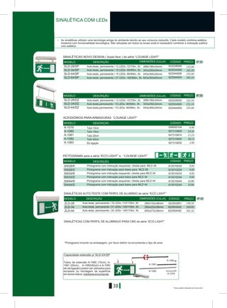 Preços sujeitos a alteração sem aviso prévio
38
> As sinaléticas utilizam uma tecnologia amiga do ambiente devido ao seu consumo reduzido. Cada modelo combina estética
moderna com funcionalidade tecnológica. São utilizadas em todos os locais onde é necessário combinar a indicação pública
com estética.
*Pictograma incluído na embalagem, por favor definir na encomenda o tipo de sinal.
IP 30
SLD-28/SP
SLD-34/SP
SLD-44/SP
SLD-64/SP
289x180x34mm
343x250x34mm
443x300x34mm
922028008
922034009
922044006
922064004643x350x65mm
IP 30
SLD-28/DZ
SLD-34/DZ
SLD-44/DZ
289x180x34mm
343x250x34mm
443x300x34mm
922028000
922034000
922044000
A-1080
A-1081
927310800
927310810
A-1079 508000104
A-1082
A-1083
927310820
927310830
SW28/R
SW28/D
SW34/R
SW34/D
812010028
812010228
812010034
812010234
812010044
812010244
SW44/R
SW44/D
Tubos de extensão Á-1080 (10cm), Á-
1081 (20cm) , A-1082(40cm) e A-1083
elo de ligação) podem ser utilizados para
encastrar ou montagem de superfície
em tectos falsos, mediante encomenda.
A-1082
A-1081
A-1083
A-10799
DIMENSÕES (CxLxA)MODELO DESCRIÇÃO CÓDIGO PREÇO
DIMENSÕES (CxLxA)MODELO DESCRIÇÃO CÓDIGO PREÇO
MODELO DESCRIÇÃO CÓDIGO PREÇO
MODELO DESCRIÇÃO CÓDIGO PREÇO
Capacidade extensão p/ SLD-XX/SP
Pictograma com indicação esquerda / direita para MLD 28
Pictograma com indicação para baixo para MLD 28
Pictograma com indicação esquerda / direita para MLD 34
Pictograma com indicação para baixo para MLD 34
Pictograma com indicação esquerda / direita para MLD 44
Pictograma com indicação para baixo para MLD 44
Auto-teste, permanente / 12 LEDs -72/72lm, 3h.
Auto-teste,permanente / 15 LEDs -90/90lm, 3h.
Auto-teste,permanente / 15 LEDs -90/90lm, 3h.
Auto-teste, permanente / 12 LEDs -72/72lm, 3h.
Auto-teste, permanente / 15 LEDs -90/90lm, 3h.
Auto-teste, permanente / 15 LEDs -90/90lm, 3h.
Auto-teste, permanente / 27 LEDs -160/90lm, 3h.
Tubo 20cm
Tubo 10cm
Tubo 10cm
Elo ligação
Tubo 40cm
SINALÉTICA COM LEDs
PICTOGRAMA para a série “ECO LIGHT” e “LOUNGE LIGHT”
SINALÉTICAS NOVO DESIGN ( dupla face ) da série “LOUNGE LIGHT”
ACESSÓRIOS PARA ARMADURAS “LOUNGE LIGHT”
155,00
201,00
255,00
365,10
162,50
211,10
255,00
6,40
14,50
17,25
18,15
2,40
9,00
9,00
9,00
9,00
10,80
10,80
IP 40
ZLD-28
ZLD-34
ZLD-44
290x152x38mm
350x222x38mm
450x272x38mm
922503452
922504450
922502851
DIMENSÕES (CxLxA)MODELO DESCRIÇÃO CÓDIGO PREÇO
SINALÉTICAS AUTO-TESTE COM PERFIL DE ALUMÍNIO da série “ECO LIGHT”
SINALÉTICAS COM PERFIL DE ALUMÍNIUO PARA CBS da série “ECO LIGHT”
Auto-teste, permanente / 18 LEDs -110/110lm, 3h.
Auto-teste, permanente / 21 LEDs -125/110lm, 3h.
Auto-teste, permanente / 24 LEDs -145/110lm, 3h.
146,50
160,00
201,10
 