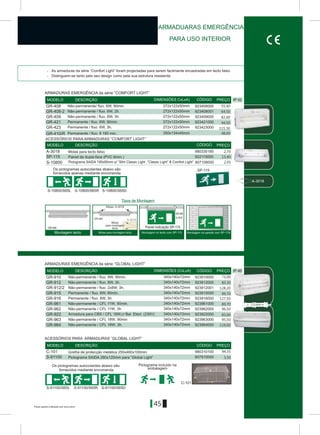 45
S-10800/S65L S-10800/S65R S-10800/S65D
GR-408
GR-409
GR-421
GR-423
GR-410/R
GR-408-2
923408000
923408001
923409000
923421000
923423000
272x122x50mm
272x122x50mm
272x122x50mm
272x122x50mm
272x122x50mm
350x134x45mm
> As armaduras da série “Comfort Light” foram projectadas para serem facilmente encastradas em tecto falso.
> Distinguem-se tanto pelo seu design como pela sua estrutura resistente.
C-101
S-91100/S65L S-91100/S65R S-91100/S65D
IP 42
A-3018
SP-115
980330180
922115000
A-3018
IP 40
DIMENSÕES CxLxA)MODELO DESCRIÇÃO CÓDIGO PREÇO
MODELO DESCRIÇÃO CÓDIGO PREÇO
DIMENSÕES (CxLxA)MODELO DESCRIÇÃO CÓDIGO PREÇO
S-91100 807910000
980310100C-101
MODELO DESCRIÇÃO CÓDIGO PREÇO
GR-910
GR-912
GR-912/2
GR-915
GR-916
GR-922
GR-961
GR-962
GR-963
GR-964
923910000
923912000
923912001
923915000
923916000
923961000
923962000
923922000
923963000
923964000
340x140x72mm
340x140x72mm
340x140x72mm
340x140x72mm
340x140x72mm
340x140x72mm
340x140x72mm
340x140x72mm
340x140x72mm
340x140x72mm
A-3018AAAAAAAAAAA
SP-115
ARMADUARAS EMERGÊNCIA
PARA USO INTERIOR
Os pictogramas autocolantes abaixo são
fornecidos apenas mediante encomenda
ACESSÓRIOS PARA ARMADURAS “COMFORT LIGHT”
ARMADURAS EMERGÊNCIA da série “COMFORT LIGHT”
Os pictogramas autocolantes abaixo são
fornecidos mediante encomenda
ARMADURAS EMERGÊNCIA da série “GLOBAL LIGHT”
ACESSÓRIOS PARA ARMADURAS “GLOBAL LIGHT”
Tipos de Montagem
Não-permanente/ fluo. 6W, 90min.
Não-permanente / fluo. 6W, 2h.
Não-permanente / fluo. 6W, 3h.
Permanente / fluo. 6W, 90min.
Permanente / fluo. 6W, 3h.
Permanente / fluo. 8 180 min..
Molas para tecto falso
Painel de dupla-face (PVC 6mm.)
Não-permanente / fluo. 8W, 90min.
Não-permanente / fluo. 8W, 3h.
Não-permanente / fluo. 2x8W, 3h.
Permanente / fluo. 8W, 90min.
Permanente / fluo. 8W, 3h.
Armadura para CBS / CFL 18W,c/ Bal. Elect. (230V)
Não-permanente / CFL 11W, 90min.
Não-permanente / CFL 11W, 3h.
Não-permanente / CFL 18W, 90min
Não-permanente / CFL 18W, 3h.
Pictograma SAIDA 260x120mm para “Global Light”
Grelha de protecção metálica 250x460x100mm
Molas para montagem tectoMontagem tecto Montagem na parede com SP-115lMontagem no tecto com SP-115
Molas Á-3018
Molas
para montagem
tecto Painel Indicação SP-115
Pictograma incluído na
embalagem
55,40
64,50
82,60
94,50
115,30
48,00
2,70
13,40
S-10800 807108000Pictograma SAIDA 195x90mm p/ “Slim Classic Light ,“Classic Light” & Comfort Light” 2,45
73,00
83,30
128,20
99,70
127,50
89,70
96,50
83,00
95,50
119,00
94,35
3,50
Preços sujeitos a alteração sem aviso prévio
 