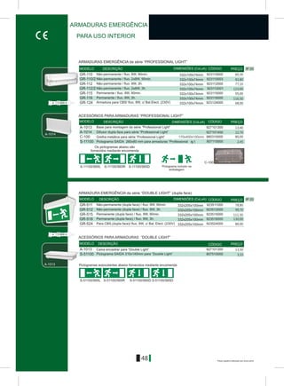 48
IP 20DIMENSÕES (CxLxA)
GR-512
GR-515
GR-511
GR-516
GR-524
923511000
923512000
923515000
923524000
923516000
Á-1013
S-51100
927101300
807510000
332x205x100mm
170x400x100mm
332x205x100mm
332x205x100mm
332x205x100mm
332x205x100mm
Á-1013
170x400x100mm
C-100
Á-1014
S-11100/S65L S-11100/S65R S-11100/S65D
IP 20
GR-110
GR-110/2
GR-112
GR-112/2
GR-115
GR-116
GR-124
923110000
923110003
923112000
923112001
923115000
923116000
923124000
332x100x74mm
332x100x74mm
332x100x74mm
332x100x74mm
332x100x74mm
332x100x74mm
332x100x74mm
Á-1013
S-11100
927101300
807110000
C-100
Á-1014 927101400
980310000
S-51100/S65L S-51100/S65R S-51100/S65D S-51100/S65D
MODELO DESCRIÇÃO CÓDIGO PREÇO
MODELO DESCRIÇÃO CÓDIGO PREÇO
DIMENSÕES (CxLxA)
DIMENSÕES (CxLxA)
MODELO DESCRIÇÃO CÓDIGO PREÇO
MODELO DESCRIÇÃO CÓDIGO PREÇO
ARMADURAS EMERGÊNCIA
PARA USO INTERIOR
ARMADURAS EMERGÊNCIA da série “PROFESSIONAL LIGHT”
ACESSÓRIOS PARA ARMADURAS “PROFESSIONAL LIGHT”
Os pictogramas abaixo são
fornecidos mediante encomenda
Pictograma incluido na
embalagem
ARMADURA EMERGÊNCIA da série “DOUBLE LIGHT” (dupla face)
ACESSÓRIOS PARA ARMADURAS “DOUBLE LIGHT”
Não-permanente / fluo. 8W, 90min.
Não-permanente / fluo. 2x8W, 90min.
Não-permanente / fluo. 8W, 3h.
Não-permanente / fluo. 2x8W, 3h.
Permanente / fluo. 8W, 90min.
Permanente / fluo. 8W, 3h.
Armadura para CBS/ fluo. 8W, c/ Bal.Elect. (230V)
Base para montagem da série “Professional Light”
Pictograma SAIDA 260x80 mm para armaduras “Professional ig t
Grelha metálica para série “Professional Light”
Difusor dupla face para série “Professional Light”
Não-permanente (dupla face) / fluo. 8W, 3h.
Não-permanente (dupla face) / fluo. 8W, 90min.
Permanente (dupla face) / fluo. 8W, 90min.
Permanente (dupla face) / fluo. 8W, 3h.
Para CBS,(dupla face)/ fluo. 8W, c/ Bal. Elect. (230V)
Caixa encastrar para “Double Light”
Pictograma SAIDA 310x140mm para “Double Light”
Pictogramas autocolantes abaixo fornecidos mediante encomenda
60,30
83,80
77,10
123,00
95,00
116,50
68,00
111,50
22,70
13,40
130,00
86,00
3,55
13,50
99,70
80,00
2,45
78,80
Preços sujeitos a alteração sem aviso prévio
 