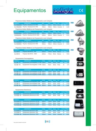 05Preços sujeitos a alteração sem aviso prévio
Equipamentos
IP 20
IP 20
IP 20
IP 20
Branco
Branco
SL 50022WH
SL50024WH
180mm
225mm
190mm
245mm
165mm
180mm
Aro
Aro
Aro
Comp.
Comp.
Comp.
Comp.
Comp.
Comp.
Comp
Furo
Furo
Furo
Largura
Largura
Largura
Largura
Largura
Largura
Largura
Altura
Altura
Altura
Altura
Altura
Altura
Altura
Altura
Altura
Base
MODELO
MODELO
MODELO
MODELO
MODELO
MODELO
MODELO
MODELO
MODELO
MODELO
DESCRIÇÃO
DESCRIÇÃO
DESCRIÇÃO
DESCRIÇÃO
DESCRIÇÃO
DESCRIÇÃO
DESCRIÇÃO
DESCRIÇÃO
DESCRIÇÃO
DESCRIÇÃO
Cor QT/CX
QT/CX
QT/CX
QT/CX
QT/CX
QT/CX
QT/CX
QT/CX
QT/CX
QT/CX
Cor
Cor
Cor
Cor
Cor
Cor
Cor
Cor
Cor
PREÇO
PREÇO
PREÇO
PREÇO
PREÇO
PREÇO
PREÇO
PREÇO
PREÇO
PREÇO
Projectores Iodetos Metálicos sem Equipamento e sem Lâmpada
Projectores Iodetos Metálicos sem Equipamento e sem Lâmpada
Projectores Iodetos Metálicos sem Equipamento e sem Lâmpada
Projectores Iodetos Metálicos com Equipamento e sem Lâmpada
Equipamentos Ferromagnéticos
Equipamentos Electrónicos
Proj.Enc. Orientavel G12-70W
Proj.Enc. Orientavel G12-70W
Equipamento Ferromagnético 1x13W
Equipamento Ferromagnético 2x13W
Equipamento Ferromagnético 35W
Equipamento Electrónico1X13W
Equipamento Electrónico 2X13W
Equipamento Electrónico 35W
Equipamento Ferromagnético 2x26W
Equipamento Ferromagnético 150W
Equipamento Electrónico 2x26W
Equipamento Electrónico 150W
Equipamento Ferromagnético 1x18W
Equipamento Ferromagnético 2x18W
Equipamento Ferromagnético 70W
Equipamento Electrónico1X18W
Equipamento Electrónico 2X18W
Equipamento Electrónico 70W
Projector HQI RX7S - 70W
Projector HQI RX7S - 150W
Proj.Enc. Orientavel G12-70W
Proj.Enc. Orientavel G12-70W
Proj.Enc. Orientavel RX7S-150W
Proj.Enc. Orientavel RX7S-150W
29.708
8
8
2
30
20
9
20
50
30
8
8
8
2
30
20
9
20
50
30
20
9
20
20
49.50
SL 50026WH
SL GB 113
SL GB 213
SL GB 35
SL EGB 113
SL EGB 213
SL EGB 35
SL GB 226
SL GB 150
SL EGB 226
SL EGB 150
SL 03570
SL 50022SG
SL50024SG
SL 50026SG
SL GB 118
SL GB 218
SL GB 70
SL EGB 118
SL EGB 218
SL EGB 70
SL 03515
160mm
130mm
165mm
250mm
130mm
165mm
110mm
165mm
250mm
130mm
165mm
110mm
165mm
250mm
165mm
155mm
220mm
190mm
245mm
160mm
130mm
220mm
150mm
70mm
110mm
90mm
70mm
110mm
75mm
110mm
90mm
70mm
110mm
75mm
110mm
90mm
110mm
75mm
170mm
180mm
225mm
150mm
70mm
170mm
230mm
50mm
50mm
70mm
50mm
50mm
30mm
50mm
70mm
50mm
50mm
30mm
50mm
70mm
50mm
32mm
95mm
165mm
180mm
230mm
50mm
95mm
Branco
Preto
Preto
Preto
Preto
Preto
Preto
Preto
Preto
Preto
Cinzento
Branco
Branco
Cinzento
Cinzento
Cinzento
Preto
Preto
Preto
Preto
Preto
Preto
48.00
6.35
8.80
26.00
12.60
16.50
55.00
9.55
34.00
17.10
68.90
72.50
78.50
35.80
50.50
49.00
6.35
8.80
27.00
12.60
16.50
56.70
 