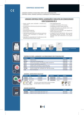 84
MODELO DESCRIÇÃO CÓDIGO PREÇO
RF-58/T
RF-58
930052000 70.00
930051001 6.20
930051000 6.00
930054000 115.00
927042000 12.00
RF-51
RF-51/Ô
RF-52
RF-54
A-42
RF-53 930053000 69.00
930058001 30.00
930058000 26.00RF-58
RF-58/T
RF-51, RF-51/Ô
RF-52 RF-54A-42 RF-53
BS-429/W
BS-429/B 980142902 4.50
980142900 4.50
MODELO DESCRIÇÃO CÓDIGO PREÇO
BS-429/W
BS-429/B
927082000
CÓDIGOCORMODELO
A-82/G
A-82/SL
A-82/Ni
Dourado
Prata-Rodado 927082001
Aço Escovado 927082002
927082003
CÓDIGOCORMODELO
A-82/G/SQ
A-82/SL/SQ
A-82/W/SQ
Dourado
Prata-Rosado 927082004
Branco 927082005
A-82/G A-82/SL A-82/Ni A-82/
G/SQ
A-82/
SL/SQ
A-82/
W/SQ
REDONDO
QUADRADO
> Sistema controle acesso Iluminação e circuitos de ar- > Fácilerápidaprogramação
condicionado > AunidadeRF-52éestanque,IP65natampa.
> Um sistema auto-suficiente que não precisa de ser ligado á > PossibilidadeemembutirusandoacaixaA-42.
rededohotel > A unidade RF-52 possui uma indicação sonora e uma
> Fácilinstalação. visualparacontrolarasoperações.
> Altaprotecçãodesegurança > Cartões RF-51/T com impressão a laser (logotipos de
> Designmoderno-baixoperfil. hotéisenúmerosdequartos).
> Capacidadedeprogramaçãoaté10cartõesporquartopara > A unidade RF-54 tem 2 reles 230V AC - 25A e uma saída
controle só de iluminação ou iluminação e ar- para fechadura eléctrica 12C AC/DC - 0,5A. Pode ser
condicionado. montdada numa caixa convercional ou num quadro
eléctrico.> Capacidade de programação até 10 cartões para uso dos
funcionáriosparaacessoatodososquartos.
ESTANQUE IP 65 E MONTAGEM
DE EMBUTIR
SENSORES MAGNÉTICOS
Indicador de presença LED (vermelho e verde LED
Presence indicator LED red & green LED with laser printing
UNIDADES CONTROLE ACESSO PARA HOTEIS COM TECNOLOGIA RFID:
CONTROLE PORTA, UNIDADE CONTROLE ILUMINAÇÃO E AR-CONDICIONADO
CONTROLE ACESSO RFID
UNIDADE CONTROLE PORTA, ILUMINAÇÃO E CIRCUITOS AR-CONDICIONADO
COM TECNOLOGIA RF D
Recess mounting base
Interruptor cartão RFID para unidade RF-54
Cartão de acesso
Controle acesso estanque IP 65, RFID para unidade controle RF-54
Unidade controlo, iluminação e ar-condicionado 2x25A
Cartão acesso com impressão a laser
ACESSÓRIOS - ROSETAS PARA RF-58 & RF-58/T
*Os preços dos RF-58 & RF-58/T incluem um rodeta.
Por favor defina a roseta na encomenda.
Magnetic trap for burglar alarm panel hit e
Magnetic trap for burglar alarm panel bro n
CONTROLE DE PORTA, ILUMINAÇÃO E AR-CONDICIONADO COM TECNOLOGIA RFID
 