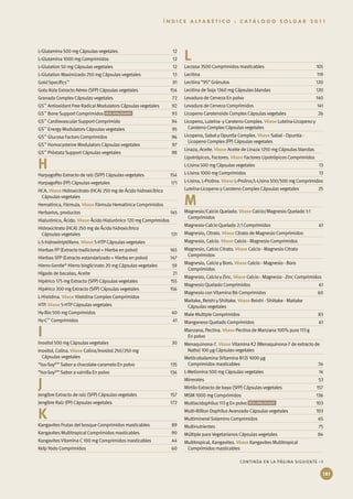 Í N D I C E A L F A B É T I C O : C A T Á L O G O S O L G A R 2 0 11




                                                                          L
L-Glutamina 500 mg Cápsulas vegetales	                              12
L-Glutamina 1000 mg Comprimidos	                                    12
L-Glutation 50 mg Cápsulas vegetales	                               12    Lactasa 3500 Comprimidos masticables	                             105
L-Glutation Maximizado 250 mg Cápsulas vegetales	                   13    Lecitina	                                                         119
Gold Specifics™	                                                    91    Lecitina “95” Gránulos	                                           120
Gotu Kola Extracto Aéreo (SFP) Cápsulas vegetales	                 154    Lecitina de Soja 1360 mg Cápsulas blandas	                        120
Granada Complex Cápsulas vegetales	                                 72    Levadura de Cerveza En polvo	                                     140
GS™ Antioxidant Free Radical Modulators Cápsulas vegetales	         92    Levadura de Cerveza Comprimidos	                                  141
GS™ Bone Support Comprimidos                    	                   93    Licopeno Carotenoide Complex Cápsulas vegetales	                  26
GS™ Cardiovascular Support Comprimido	                              94    Licopeno, Luteína- y Caroteno Complex. Véase Luteína-Licopeno y
GS™ Energy Modulators Cápsulas vegetales	                           95      Caroteno Complex Cápsulas vegetales
GS™ Glucosa Factors Comprimidos	                                    96    Licopeno, Sabal y Opuntia Complex. Véase Sabal · Opuntia ·
                                                                            Licopeno Complex (FP) Cápsulas vegetales
GS™ Homocysteine Modulators Cápsulas vegetales	                     97
                                                                          Linaza, Aceite. Véase Aceite de Linaza 1250 mg Cápsulas blandas
GS™ Próstata Support Cápsulas vegetales	                            98

H
                                                                          Lipotrópicos, Factores. Véase Factores Lipotrópicos Comprimidos
                                                                          L-Lisina 500 mg Cápsulas vegetales	                                13
Harpagofito Extracto de raíz (SFP) Cápsulas vegetales	             154    L-Lisina 1000 mg Comprimidos	                                      13
Harpagofito (FP) Cápsulas vegetales	                                171   L-Lisina, L-Prolina. Véase L-Prolina/L-Lisina 500/500 mg Comprimidos
HCA. Véase Hidroxicitrato (HCA) 250 mg de Ácido hidroxicítrico            Luteína-Licopeno y Caroteno Complex Cápsulas vegetales	            25
 Cápsulas vegetales
Hematínica, Fórmula. Véase Fórmula Hematínica Comprimidos                 M
Herbarios, productos	                                              145    Magnesio/Calcio Quelado. Véase Calcio/Magnesio Quelado 1:1
                                                                           Comprimidos
Hialurónico, Ácido. Véase Ácido Hialurónico 120 mg Comprimidos
                                                                          Magnesio-Calcio Quelado 2:1 Comprimidos	                           61
Hidroxicitrato (HCA) 250 mg de Ácido hidroxicítrico
 Cápsulas vegetales	                                                131   Magnesio, Citrato. Véase Citrato de Magnesio Comprimidos
L-5-hidroxitriptófano. Véase 5-HTP Cápsulas vegetales                     Magnesio, Calcio. Véase Calcio - Magnesio Comprimidos
Hierbas FP (Extracto tradicional + Hierba en polvo)	               165    Magnesio, Calcio Citrato. Véase Calcio - Magnesio Citrato
                                                                           Comprimidos
Hierbas SFP (Extracto estandarizado + Hierba en polvo)	            147
                                                                          Magnesio, Calcio y Boro. Véase Calcio - Magnesio - Boro
Hierro Gentle® Hierro bisglicinato 20 mg Cápsulas vegetales	        59
                                                                           Comprimidos
Hígado de bacalao, Aceite	                                          21
                                                                          Magnesio, Calcio y Zinc. Véase Calcio - Magnesio - Zinc Comprimidos
Hipérico 175 mg Extracto (SFP) Cápsulas vegetales	                  155
                                                                          Magnesio Quelado Comprimidos	                                      61
Hipérico 300 mg Extracto (SFP) Cápsulas vegetales	                 156
                                                                          Magnesio con Vitamina B6 Comprimidos	                             60
L-Histidina. Véase Histidina Complex Comprimidos
                                                                          Maitake, Reishi y Shiitake. Véase Reishi · Shiitake · Maitake
HTP. Véase 5-HTP Cápsulas vegetales                                        Cápsulas vegetales
Hy-Bio 500 mg Comprimidos	                                          40    Male Multiple Comprimidos	                                        83
Hy-C™ Comprimidos	                                                  41    Manganeso Quelado Comprimidos	                                     61

I                                                                         Manzana, Pectina. Véase Pectina de Manzana 100% pura 113 g
                                                                           En polvo
Inositol 500 mg Cápsulas vegetales	                                 30    Menaquinona-7. Véase Vitamina K2 (Menaquinona-7 de extracto de
Inositol, Colina. Véase Colina/Inositol 250/250 mg                         Natto) 100 µg Cápsulas vegetales
  Cápsulas vegetales                                                      Metilcobalamina (Vitamina B12) 1000 µg 	
“Iso-Soy®” Sabor a chocolate-caramelo En polvo	                    135     Comprimidos masticables	                                         34
“Iso-Soy®” Sabor a vainilla En polvo	                              134    L-Metionina 500 mg Cápsulas vegetales	                             14


J                                                                         Minerales	
                                                                          Mirtilo Extracto de baya (SFP) Cápsulas vegetales	
                                                                                                                                             53
                                                                                                                                            157
Jengibre Extracto de raíz (SFP) Cápsulas vegetales	                157    MSM 1000 mg Comprimidos	                                          136
Jengibre Raíz (FP) Cápsulas vegetales	                             172    Multiacidophilus 113 g En polvo                	                  103

K                                                                         Multi-Billion Dophilus Avanzado Cápsulas vegetales	
                                                                          Multimineral Solamins Comprimidos	
                                                                                                                                            103
                                                                                                                                            65
Kangavites Frutas del bosque Comprimidos masticables	               89    Multinutrientes	                                                   75
Kangavites Multitropical Comprimidos masticables	                   90    Múltiple para Vegetarianos Cápsulas vegetales	                    84
Kangavites Vitamina C 100 mg Comprimidos masticables	               44    Multitropical, Kangavites. Véase Kangavites Multitropical
Kelp Yodo Comprimidos	                                              60     Comprimidos masticables

                                                                                                      CONTINÚA EN LA PÁGINA SIGUIENTE        →

                                                                                                                                                181
 