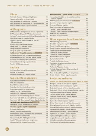 C A T Á L O G O S O L G A R 2 0 11 : Í N D I C E D E P R O D U C T O S




      Fibras                                                            Fitosterol Complex Cápsulas blandas                      131
      Pectina de Manzana 100% pura 113 g En polvo	               107    Hidroxicitrato (HCA) 250 mg de Ácido hidroxicítrico
      Salvado de Avena 750 mg Comprimidos	                       107     Cápsulas vegetales	                                      131
      Fibra de cáscaras de Psyllium 280 g En polvo	              108    PM Phytogen Complex™ Comprimidos                      	   131
      Fibra de cáscaras de Psyllium 500 mg Cápsulas vegetales	   108    Quercitina Complex Cápsulas vegetales	                    132
      Fórmula de Fibra múltiple Cápsulas vegetales	              109    Resveratrol Cápsulas vegetales	                           133
                                                                        Super concentrado de Soja Comprimidos	                    133
      Ácidos grasos                                                     “Iso-Soy®” Sabor a vainilla En polvo	                     134
      DHA Vegetariano 100 mg Cápsulas blandas vegetarianas	       111   “Iso-Soy®” Sabor a chocolate-caramelo En polvo	           135
      DHA Masticable (Biopure DHA™) Cápsulas masticables	         111   MSM 1000 mg Comprimidos	                                  136
      Aceite de Pescado concentrado 1000 mg Cápsulas blandas	 112       Pelo, Piel y Uñas Comprimidos	                            136
      GLA 150 mg Una al Día Cápsulas blandas	                    112
      Super GLA 300 mg Super Starflower Oil 1300 mg
                                                                        Otros suplementos alimenticios
       Cápsulas blandas	                                          113   Alfalfa 600 mg Comprimidos	                               138
      EPA/GLA Una al Día Cápsulas blandas	                        113   Brécol 500 mg Cápsulas vegetales                  	       138
      Omega Blend 2:1:1 Avanzado 150 ml	                         114    Canela China Cápsulas vegetales	                          138
      Omega‑3-6-9 Cápsulas blandas	                               115   Canela China con Ácido alfa lipoico Comprimidos	          139
      Omega‑3 - “700” Cápsulas blandas                           115   Clorella 520 mg Cápsulas vegetales	                       139
      Full Spectrum™ Omega Cápsulas blandas                     116    Levadura de Cerveza En polvo	                             140
                                                                        Levadura de Cerveza Comprimidos	                          141
      Aceite de Prímula de rosa 500 mg Cápsulas blandas	         116
                                                                        Arándano Rojo Cápsulas vegetales	                         141
      Aceite de Prímula de rosa 1300 mg Cápsulas blandas	        117
                                                                        Espirulina Comprimidos	                                   141
      Aceite de Linaza 1250 mg Cápsulas blandas	                 117
                                                                        Perlas de Ajo Cápsulas blandas	                           142
      Aceite de Germen de trigo Cápsulas blandas	                118
                                                                        Ajo en polvo de cultivos controlados 500 mg 	
      Tonalin® CLA Cápsulas blandas	                             118
                                                                         Cápsulas vegetales	                                      142

      Lecitina                                                          Ajo MaxGar™ Cápsulas blandas	
                                                                        Aceite de Orégano silvestre (Origanum vulgare) 	
                                                                                                                                  143

      Lecitina de Soja 1360 mg Cápsulas blandas	                 120     Cápsulas blandas	                                        143
      Lecitina “95” Gránulos	                                    120    Polen de Abeja 500 mg 100% puro Comprimidos	              144
      Fosfatidil Colina 420 mg Cápsulas blandas	                 120    Reishi · Shiitake · Maitake Cápsulas vegetales	           144

      Suplementos especiales                                            Productos herbarios
      AC-11® Cápsulas vegetales              	                   122
                                                                        Hierbas SFP (Extracto estandarizado + Hierba en polvo)
      All-In-One Comprimidos	                                    122
                                                                        Astrágalus Extracto de raíz Cápsulas vegetales	           147
      Beta 1,3 Glucanos Comprimidos	                             123
                                                                        Boswellia Extracto de resina Cápsulas vegetales	          147
      Ácido Caprílico Maximizado Comprimidos	                    123
                                                                        Cardo María Extracto de hierba Cápsulas vegetales	        148
      Ácido Hialurónico 120 mg Comprimidos	                      124
                                                                        Cardo María y Diente de León Complex Cápsulas vegetales	 149
      Celadrín® 525 mg Cápsulas blandas	                         124
                                                                        Castaño de Indias Extracto Cápsulas vegetales	            150
      Coenzima Q-10 30 mg Cápsulas vegetales	                    125
                                                                        Cúrcuma Extracto de raíz Cápsulas vegetales	              150
      Coenzima Q-10 en aceite 30 mg Cápsulas blandas	            125
                                                                        Dong Quai Extracto de raíz Cápsulas vegetales	            151
      Nutri-Nano™ CoQ-10 3.1x (Coenzima Q-10) Cápsulas blandas	 125
                                                                        Equinácea Cápsulas vegetales	                             151
      Nutri-Nano™ CoQ-10 con Ácido alfa lipoico Cápsulas blandas 126
                                                                        Espino Albar Extracto Cápsulas vegetales	                 152
      Carbón Activado Cápsulas vegetales                        126
                                                                        Ginkgo Biloba Extracto de hoja Cápsulas vegetales	        152
      Cartílago de Tiburón 750 mg Cápsulas vegetales            126    Ginseng Coreano Extracto de raíz Cápsulas vegetales	      153
      Cran Flora Cápsulas vegetales                             127    Ginseng Siberiano Extracto de raíz Cápsulas vegetales	    153
      D-Ribosa 150 g En polvo	                                   127    Gotu Kola Extracto Aéreo Cápsulas vegetales	              154
      Factores Lipotrópicos Comprimidos	                         128    Harpagofito Extracto de raíz Cápsulas vegetales	          154
      Fosfatidilserina Serina Complex 500 mg Comprimidos	        128    Hipérico 175 mg Extracto Cápsulas vegetales	              155
      Fórmula Hematínica Comprimidos	                            129    Hipérico 300 mg Extracto Cápsulas vegetales	              156
      Glucosamina Sulfato 1000 mg Comprimidos	                   129    Jengibre Extracto de raíz Cápsulas vegetales	             157
      Celadrín® Glucosamina Complex Comprimidos	                 130    Mirtilo Extracto de baya Cápsulas vegetales	              157
      Glucosamina MSM Complex Comprimidos	                       130    Olivo Extracto de hoja Cápsulas vegetales	                158




186
 