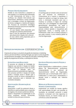 19



     PENSAR E AGIR GLOBALMENTE                            COACHING
     Desafia os seus Executivos a preparem as            O coaching pode ser tomado como um processo
     suas Equipas e a si mesmos para interacções         que visa fomentar no Profissional o
     ao nível Internacional, de forma a criar            conhecimento de si mesmo e impulsionar o
     confiança nas relações inter-culturais que          desejo de melhorar ao longo do tempo, bem
     desenvolvem. Alinhamos o nosso conteúdo             como a orientação necessária para que a
     com a estratégia e drivers da Organização,          mudança se produza. A lógica do coaching
     de forma a assegurar o máximo de impacto.           tende pois a ser privilegiada nas organizações
     Um Processo de Consultoria Estratégica              genuinamente aprendentes, nas quais a
     altamente interactivo que procura responder         responsabilidade pelo desenvolvimento é
     às seguintes questões:
                                                         pessoal, embora apoiada e enquadrada pela
       - As suas Equipas estão preparadas para
                                                         organização. Assim, o Coaching ajuda os
         interagir em contextos internacionais?
                                                         Profissionais a lidar com a mudança pessoal, o
       - Qual o nível de experiência que possuem
                                                         que pode conduzir a uma mudança global ao
         para desenvolver relações inter-culturais?
       - Os seus Líderes estão preparados para o         nível da Organização.
         Mercado Internacional?




SERVIÇOS EM PARCERIA COM
Empresa de serviços e consultoria de gestão de empresas e marketing
directo, parceira da Wilson Learning Portugal, que opera na área da gestão
do planeamento estratégico, informação de mercados, marketing directo,
gestão de programas de vendas, e satisfação de clientes.

     ESTRATÉGIA PARA RESULTADOS                          GESTÃO DE DESENVOLVIMENTO PESSOAL E
     O processo de reflexão de Estratégia de             PROFISSIONAL
     Negócios que permite à Equipa de Gestão             Apoiar organizações e colaboradores a criarem
     clarificar a situação actual e iniciar as acções    planos de desenvolvimento profissional,
     para      criar    a   direcção      para    um
                                                         compreendendo      o    seu   potencial     de
     desenvolvimento sustentado dos negócios.
                                                         desenvolvimento dentro da Organização,
     Este processo permite à Equipa de Gestão
                                                         destacando que a Comunicação entre Líder e
     avaliar a situação actual e decidir qual a
                                                         Colaborador é a chave para o desempenho, a
     direcção a tomar no futuro, antecipando as
     acções necessárias para a obtenção dos              elevada moral e retenção dos melhores
     resultados desejados.                               potenciais.


     IDENTIFICAÇÃO E SEGMENTAÇÃO DE                      MODELOS DE DESENVOLVIMENTO DE
     MERCADO                                             VENDAS E COMPENSAÇÕES
     Desenvolver o perfil de potencial cliente e         Implementar um modelo de Vendas significa
     identificar as oportunidades para a expansão        criar oportunidades de gerir com precisão os
     do negócio, nos actuais e potencias clientes.       resultados da actividade comercial e poder
     Apoiar o lançamento da organização ou de            projectar e antecipar com mais segurança os
     novos produtos/ serviços fornecendo                 resultados futuros, ao mesmo tempo que se
     também as listas alvo para contactos.               controla os custos da operação.



            www.wilsonlearning.com.pt 214 400 410 932 945766 info@wilsonlearning.com.pt
 