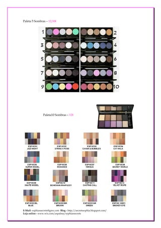 Paleta 5 Sombras – 12,50€




                 Paleta10 Sombras – 12€




E-Mail- sophiassecrets@gmx.com Blog - http://secretssophia.blogspot.com/
Loja online - www.wix.com/aspalma/sophiassecrets
 