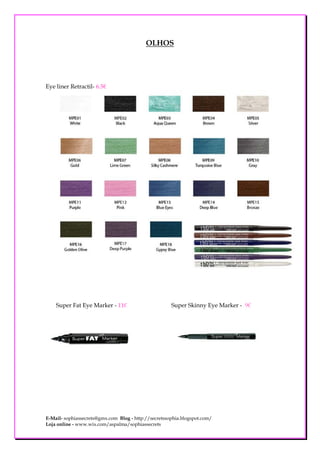 OLHOS




Eye liner Retractil- 6.5€




    Super Fat Eye Marker - 11€                        Super Skinny Eye Marker - 9€




E-Mail- sophiassecrets@gmx.com Blog - http://secretssophia.blogspot.com/
Loja online - www.wix.com/aspalma/sophiassecrets
 