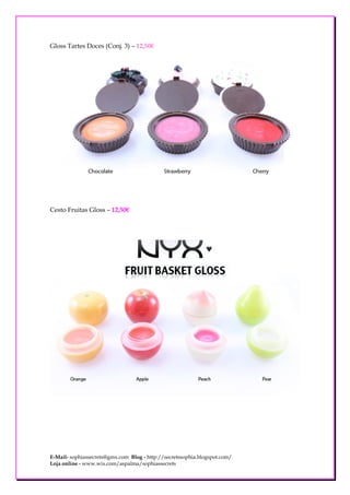 Gloss Tartes Doces (Conj. 3) – 12,50€




Cesto Fruitas Gloss – 12,50€




E-Mail- sophiassecrets@gmx.com Blog - http://secretssophia.blogspot.com/
Loja online - www.wix.com/aspalma/sophiassecrets
 