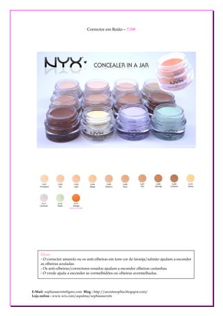 Corrector em Boião – 7,50€




     Dicas:
     - O corrector amarelo ou os anti-olheiras em tons cor de laranja/salmão ajudam a esconder
     as olheiras azuladas.
     - Os anti-olheiras/correctores rosados ajudam a esconder olheiras castanhas.
     - O verde ajuda a esconder as vermelhidões ou olheiras avermelhadas.



E-Mail- sophiassecrets@gmx.com Blog - http://secretssophia.blogspot.com/
Loja online - www.wix.com/aspalma/sophiassecrets
 