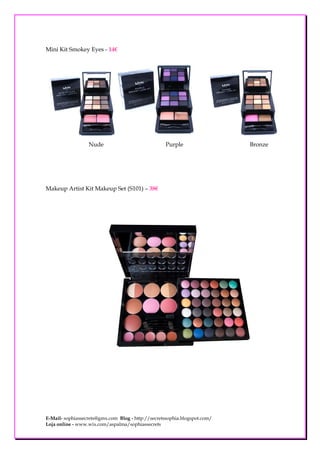 Mini Kit Smokey Eyes - 14€




                  Nude                             Purple                  Bronze




Makeup Artist Kit Makeup Set (S101) – 38€




E-Mail- sophiassecrets@gmx.com Blog - http://secretssophia.blogspot.com/
Loja online - www.wix.com/aspalma/sophiassecrets
 