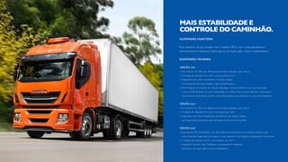 SUSPENSÃO DIANTEIRA
Eixo dianteiro de aço forjado Iveco modelo 5876, com molas parabólicas,
amortecedores hidráulicos telescópicos de dupla ação e barra estabilizadora.
SUSPENSÃO TRASEIRA
VERSÃO 4x2
•	Eixo meritor 23-18X com diferencial de simples redução a par cônico.
•	A relação de redução é de 3,40:1 com posicional 3,67:1.
•	Suspensão com molas semielípticas de duplo estágio,
	 amortecedores de duplo estágio e barra estabilizadora.
•	Diversificação de relações de redução: aplicação correta conforme o uso que você dará
	 o seu Hi-Way. Entender as suas necessidades é a melhor maneira para oferecer a alternativa
mais eficiente.Você pode escolher entre duas relações que otimizam os custos de transporte.
VERSÃO 6x2
•	Eixo meritor 23-18X com diferencial de simples redução a par cônico.
•	A relação de redução é de 3,40:1 com posicional 3,67:1.
•	Suspensão com molas trapezoidais assimétricas de simples estágio,
	 com dispositivo pneumático para elevação do terceiro eixo auxiliar.
VERSÃO 6x4
•	Eixo meritor 50-168.Também com dois diferenciais portantes com simples redução a par
	 cônico hipoidal. Repartidor de torque no eixo dianteiro com bloqueio longitudinal e transversal.
•	A relação de redução é 3,73:1 com opcional de 3,91:1.
•	Suspensão mecânica tipo Cantilever, amortecedores hidráulicos
	 telescópico de dupla ação e barra estabilizadora.
MAIS ESTABILIDADE E
CONTROLE DO CAMINHÃO.
 