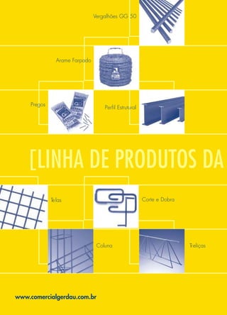 www.comercialgerdau.com.br
Telas Corte e Dobra
TreliçasColuna
Pregos
Arame Farpado
Vergalhões GG 50
Perfil Estrutural
[LINHA DE PRODUTOS DA
 