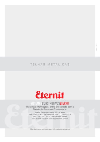 março/2011
T E L H A S M E T Á L I C A S
Para mais informações, entre em contato com a
Divisão de Sistemas Construtivos.
Rua Dr. Fernandes Coelho, 85 - 8º andar
CEP: 05423-040 - São Paulo / SP • Tel.: 11 3817-1719
SAC.: 0800 021 1709 • sac@eternit.com.br
www.eternit.com.br • www.blogdaeternit.com.br
A Eternit se reserva ao direito de alterar informações sem aviso prévio.
 