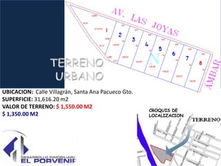 UBICACION: Calle Villagrán, Santa Ana Pacueco Gto.
SUPERFICIE: 31,616.20 m2
VALOR DE TERRENO: $ 1,550.00 M2
                                                     CROQUIS DE
$ 1,350.00 M2                                        LOCALIZACION
 