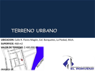 UBICACION: Calle R. Flores Magón, Col. Banquetes, La Piedad, Mich.
SUPERFICIE: 468 m2
VALOR DE TERRENO: $ 400,000.00




CROQUIS DE
 