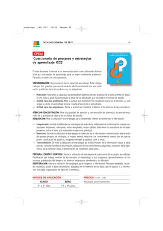 catalogo   19/11/07       10:35      Página 10




                  CATÁLOGO GENERAL DE TEST                                                                           10




       CPEAI
      ‘Cuestionario de procesos y estrategias
      de aprendizaje ICCE’

      Prueba destinada a orientar a los alumnos/as sobre como utilizan las distintas
      técnicas y estrategias de aprendizaje para un mejor rendimiento académico.
      Para ello, se centra en cinco procesos:

      SENSIBILIZACIÓN: Representa el marco inicial del aprendizaje. Está configu-
      rado por tres grandes procesos de carácter afectivo-emocional que son: moti-
      vación y actitudes hacia los profesores y las asignaturas.

      — Motivación: Valoramos la capacidad para establecer objetivos, el valor y utilidad de la tarea; interés por adqui-
        rir una cultura, gusto hacia el estudio a pesar de las dificultades y la voluntad en el horario de estudio.
      — Actitud hacia los profesores: Mide la actitud que mantienen los estudiantes hacia los profesores, ya que
        según sea ésta, el aprendizaje escolar resultará favorecido o perjudicado.
      — Actitud hacia las asignaturas: Valora la actitud que mantiene el alumno a las diversas áreas curriculares.

      ATENCIÓN-CONCENTRACIÓN: Mide la capacidad de atención y concentración del alumno(a) durante el desa-
      rrollo de la actividad de clase y en sus horas de estudio.
      ADQUISICIÓN: Mide la utilización de estrategias para comprender, retener y transformar la información.

      — Comprensión: Se mide la utilización de estrategias de selección y elaboración de la información: mapas con-
        ceptuales, esquemas, subrayado, notas marginales; lectura global, determinar la estructura de un texto,
        preguntas sobre el tema y la realización de ejercicios prácticos.
      — Retención: Se mide la utilización de estrategias de retención de la información o memorización: elaboración
        de apuntes propios, de analogías, el repaso mental; relacionar los conocimientos nuevos con los que se
        posee, clasificación de palabras, imágenes mentales y palabras clave o rimas.
      — Transformación: Se mide la utilización de estrategias de transformación de la información: llegar a ideas
        nuevas, consultar fuentes de información, utilización de los conocimientos adquiridos, utilización de la expe-
        riencia para confirmar ideas, transformación de contenidos abstractos...

      PERSONALIZACIÓN Y CONTROL: Valora la utilización de estrategias de autocontrol de su propio aprendizaje:
      Planificación del trabajo, revisión de los horarios, la metodología y sus progresos; aprovechamiento de sus
      recursos y dedicación del tiempo a las diversas asignaturas atendiendo a su dificultad.
      RECUPERACIÓN: Valora la utilización de estrategias para recuperar la información: Recuerdo detallado, recuer-
      do secuencial, acudir a datos secundarios, búsqueda en la memoria de los datos que se ajustan a la informa-
      ción solicitada, organización de datos en la memoria...


      NIVELES DE APLICACIÓN                                       PRECIOS     sin IVA - (4%)

              CURSO                        EDAD                   Novedad (próximamente)
            3º y 4º ESO                14 y 15 años
 