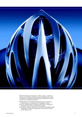 11Rittal Catálogo TI
Rittal international, formada por – Rittal – Litcos – Lampertz –
ofrece a sus clientes infraestructuras TI integrales de un sólo
proveedor. La seguridad y disponibilidad necesarias se reali-
zan de forma rentable y perfecta.
● Rittal ofrece con RimatriX5 amplios servicios y todos los
módulos para su infraestructura TI basada en racks.
● Litcos: Asesoramiento, análisis y planificación integral de
estructuras de centros de proceso de datos.
● Lampertz: salas de seguridad TI (concepto sala-dentro-sala)
modulares y armarios de seguridad TI con puntos fuertes
contra fuego y robo.
 