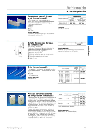 Accesorios generales
Refrigeración
147Rittal Catálogo TI/Refrigeración
Refrigeración
Evaporador electrónico del
agua de condensación
Para montaje en el exterior del armario.
Apata para todos los refrigeradores para arma-
rios e intercambiadores de calor aire/agua.
Potencia de evaporación:
1) 2,4 l/d
2) 4,2 l/d
Color:
RAL 7035
Unidad de envase:
Evaporador electrónico del agua de condensa-
ción, a punto de conexión.
Esquemas,
consulte en internet.
Tensión de servicio
Referencia SK
para
SK 3302. . . ./
SK 3303. . . .
para
anchura 400 mm
refrigeradores
230 V, 50/60 Hz 3301.5601) 3301.5702)
115 V, 50/60 Hz 3301.5801) 3301.5902)
Botella de recogida del agua
de condensación
Para montaje al armario.
Apata para todos los refrigeradores para arma-
rios e intercambiadores de calor aire/agua.
Rebosadero lateral de seguridad.
Capacidad aprox. 0,75 l.
Tubo de salida del agua de condensación
Boquillas de paso de membrana
Máx. 70 mm
Unidad de envase:
Botella de recogida del agua de condensación,
soporte incl. accesorios de fijación.
1
2
3
Ø 73
239
66
1
2
3
UE Referencia SK
1 pza. 3301.600
Tubo de condensación
Para la salida y conducción del agua de conden-
sación. Para conexión a refrigeradores de arma-
rios.
Material:
PVC, transparente
Unidad de envase:
Tubo de 10 m.
Para aparatos
Grosor
material
Ø
Referencia
SK
SK 3302. . . ./SK 320. . . . . 8 x 1,5 mm 3301.608
SK 3303. . . ./SK 3361. . . . 10 x 1,5 mm 3301.610
SK 3273. . . ./SK 3304. . . ./
SK 3305. . . ./SK 3328. . . ./
SK 3329. . . ./SK 3332. . . ./
SK 3359. . . ./SK 3366. . . ./
SK 3377. . . ./SK 3382. . . ./
SK 3383. . . ./SK 3384. . . ./
SK 3385. . . ./SK 3386. . . ./
SK 3387. . . .
12 x 2 mm 3301.612
Aditivos para instalaciones
de refrigeración centralizada
Las instalaciones de refrigeración centralizada – a
excepción de las instalaciones para aceite y
emulsión – son adecuadas exclusivamente para
la refrigeración de agua o de una mezcla de agua
y glicol. Para el primer llenado de la instalación se
recomienda utilizar agua de la red de abasteci-
miento, teniendo en cuenta que no se altere la
calidad del agua.
Aunque dado que en pocos casos se obtienen
resultados satisfactorios sin un tratamiento del
agua, deberían añadirse siempre al agua de refri-
geración aditivos – independientemente del lugar
de ubicación. Estos, además de actuar como
anticongelante, evitan la formación de bacterías
y protegen de forma óptima de la corrosión.
Unidad de envase:
Bidón de 10 l, 25 l o tonel de 200 l.
Rifrost
Anticongelante/
mezcla de agua
Capacidad
Referencia
SK
Exterior 1 : 2
10 l 3301.950
25 l 3301.955
200 l 3301.9571)
Estándar 1 : 4
10 l 3301.960
25 l 3301.965
200 l 3301.9671)
1) Plazo de entrega bajo demanda.
 