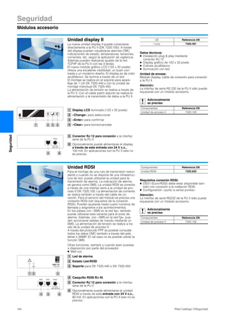 Seguridad
Módulos accesorio
164 Rittal Catálogo TI/Seguridad
Seguridad
Display LCD iluminado (122 x 32 pixels)
«Change» para seleccionar
«Enter» para confirmar
«Clear» para borrar/cancelar
Conector RJ 12 para conexión a la interfaz
serie de la PU II
Opcionalmente puede alimentarse el display
a través de esta entrada con 24 V c.c.,
150 mA. En aplicaciones con la PU II esto no
es preciso.
1 4
CMC-TC
2 3
C
Display Unit II
1
2
3
4
5 6
Power
24 V DC
max. 2 A
5
6
Unidad display II
La nueva unidad display II puede conectarse
directamente a la PU II (DK 7320.100). A través
del display pueden visualizarse alarmas CMC,
indicaciones de estado, temperaturas, tensiones,
corrientes, etc. según la aplicación de vigilancia.
Además pueden realizarse ajustes de la red
TCP/IP de la PU II con las 3 teclas.
El nuevo módulo gráfico LCD (122 x 32 pixels)
ofrece una excelente visibilidad, un buen con-
traste y un moderno diseño. El display es de color
azul/blanco. Se ilumina a través de un led.
El montaje se realiza en el soporte para apare-
llaje de 1 UA DK 7320.440 o con la unidad de
montaje individual DK 7320.450.
La alimentación de tensión se realiza a través de
la PU II. Con el cable patch adjunto se realiza la
alimentación y la transmisión de datos a la PU II.
Datos técnicos:
● Instalación plug & play mediante
conector RJ 12
● Display gráfico de 122 x 32 pixels
● Colores azul/blanco
● Iluminación con led
Unidad de envase:
Módulo display, cable de conexión para conexión
a la PU II.
Atención:
La interfaz de serie RS 232 de la PU II sólo puede
equiparse con un módulo accesorio.
UE Referencia DK
1 pza. 7320.491
Adicionalmente
se precisa:
Componentes Referencia DK
Unidad de proceso II 7320.100
Unidad RDSI
Para el montaje de una ruta de transmisión redun-
dante o cuando no se dispone de una infraestruc-
tura de red, puede utilizarse la unidad para la
transmisión de alarma. La indicación de alarma
se genera como SMS. La unidad RDSI se conecta
a través de una interfaz serie a la unidad de pro-
ceso II DK 7320.100. La alimentación de corriente
se realiza también a través del cable de co-
nexión. Para el servicio del módulo se precisa una
conexión RDSI (ver requisitos de la conexión
RDSI). Pueden ajustarse hasta cuatro números de
llamada y asignarlos a los acontecimientos.
En los países con «SMS en la red fija» también
puede utilizarse esta variante para el aviso de
alarma. Además, con «SMS en la red fija» pue-
den accionarse salidas de mando mediante un
SMS. La alimentación de tensión se realiza a tra-
vés de la unidad de proceso II.
A través del protocolo PPP es posible consultar
todos los datos CMC también a través del web,
telnet o SNMP. En tal caso no es posible utilizar la
función SMS.
Otras funciones, siempre y cuando sean puestas
a disposición por parte del proveedor
● Mail voz
Led de alarma
Estado Led-RDSI
Soporte para DK 7320.440 o DK 7320.450
Casquillo RDSI RJ 45
Conector RJ 12 para conexión a la interfaz
serie de la PU II
Opcionalmente puede alimentarse la unidad
RDSI a través de esta entrada con 24 V c.c.,
80 mA. En aplicaciones con la PU II esto no es
preciso.
Requisitos conexión RDSI:
● DSS1 (Euro-RDSI) debe estar disponible tam-
bién con conexión a la instlación RDSI.
● Configuración «punto a varios puntos»
Atención:
La interfaz de serie RS232 de la PU II sólo puede
equiparse con un módulo accesorio.
1 3
CMC-TC
ISDN UNITISDN
2
1
2
3
5 64
PowerIOIOIISDN
24 V DC
max. 80 mA
4
5
6
Componentes Referencia DK
Unidad RDSI 7320.830
Adicionalmente
se precisa:
Componentes Referencia DK
Unidad de proceso II 7320.100
 