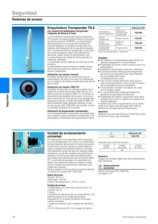 Seguridad
Sistemas de acceso
180 Rittal Catálogo TI/Seguridad
Seguridad
Empuñadura Transponder TS 8
con sistema de desbloqueo transponder
integrado de Simons & Voss
La empuñadura Transponder electromagnética
TS 8 puede montarse posteriormente en las puer-
tas de los armarios TS 8/FR(i). La empuñadura
está equipada con una solución transponder
remota integrada. El receptor transponder con
baterías está integrado en la caja de la empuña-
dura. A parte del emisor transponder no se preci-
san otros accesorios, tales como electrónica
adicional, cable, fuente de alimentación, etc.
La empuñadura se instala de forma sencilla sin
tareas de cableado.
La sustitución de las baterías se indica de forma
acústica.
La empuñadura se suministra en estado neutro,
de forma que puede ser abierta con cualquier
emisor transponder.
Utilización con emisor manual:
El emisor transponder se activa antes que la
empuñadura, de esta forma este se desbloquea
por un espacio de tiempo pudiéndose abrir al pul-
sar el botón.
Utilización con sensor CMC-TC:
El emisor transponder se conecta a través de la
salida de la puerta de la sala 7320.740 y la uni-
dad de acceso al sistema CMC-TC. El emisor se
sitúa dentro del bastidor del armario, en la zona
de la empuñadura. De esta forma es posible des-
bloquear la puerta a través del sistema CMC-TC.
Adicionalmente debe utilizarse siempre un sen-
sor de acceso (DK 7320.530), para poder consul-
tar también el estado de la puerta.
Utilización de programador transponder:
Con el programador transponder es posible asig-
nar a cada uno de los emisores transponder una
empuñadura. Posibilidad de programación matrix.
Ventajas:
● Sin cables en la empuñadura;electrónica con
baterías integrada en la empuñadura.
● Posibilidad de ajustar varios usuarios para una
empuñadura.
● Instalación plug & play mecánica y eléctrica.
● El accionamiento individual del transponder,
así como la configuración de cada transpon-
der es posible para hasta
3 instalaciones de cierre.
● Con función overlay adicional, para que en
caso de programación nueva el viejo transpon-
der se bloquee de forma automática.
● La transmisión de datos se realiza por radio
con el código crypto.
● El «qprocedimiento challenger-response»
garantiza la seguridad de escucha.
● Posibilidad de realizar conexiones hacia otros
sistemas de acceso y vigilancia a través de la
interfaz estándar.
El sistema de cierre y organización se ha clasifi-
cado en la clase más alta según BSI 7500 en
referencia a la seguridad de desbloqueo.
Atención:
Sistemas con más electrónica y control de acceso
de Simos & Voss, bajo demanda.
Tipo Referencia DK
Empuñadura
electromagnética
Aplicación
individual del
transponder
7320.960
Emisor
transponder
Emisor manual 7320.961
Emisor
transponder
CMC-TC
Emisor
7320.962
Programador
transponder
Programación 7320.963
Plazo de entrega aprox. 2 semanas.
Unidad de enclavamiento
universal
El enclavamiento de seguridad está compuesto
por una unidad base y un cierre. La unidad base
se fija al bastidor del armario. El cierre a la puerta.
A partir de un ajuste mecánico puede seleccio-
narse el estado normalmente abierto o cerrado.
Para identificar el tipo de servicio utilizado debe
emplearse uno de los módulos de identificación
adjuntos, de forma que este sea identificado y
accionado automáticamente por el sistema CMC-
TC. La entrada de energía y la transmisión de
datos a la unidad de acceso se realiza a través
de los módulos de identificación adjuntos y los
cables de conexión.
Para la vigilancia de la puerta se precisa siempre
un sensor de acceso (DK 7320.530).
Datos técnicos:
Tensión: 24 V c.c.
Intensidad: 140 mA
Campo de temperatura: +10°C a +40°C
Unidad de envase:
1unidad base con cable de conexión de 0,1 m,
conector RJ 12,
1 cierre,
2 módulos de identificación con casquillo RJ 12, 6
polos (conexión a la unidad de acceso),
casquillo RJ 12, 6 polos (conexión al enclava-
miento universal),
1 cable de conexión para módulos de identifica-
ción,
2 m, RJ 12/conector RJ 12 sin juego de fijación.
Adecuado para unidad de sensores:
Atención:
Juegos de montaje según tipo de armario/puerta,
bajo demanda.
Adicionalmente
se precisa:
Sensor de acceso DK 7320.530,
ver página 177.
UE Referencia DK
1 juego 7320.730
Unidad
de E/S
Unidad
de acceso
Unidad
de clima
Ⅲ
 