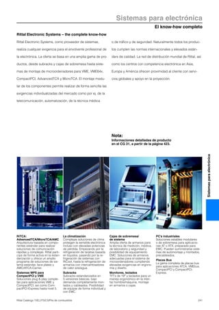 241Rittal Catálogo TI/EL/ITS/CS/Pila de combustible
El know-how completo
Sistemas para electrónica
Sistemasparaelectrónica
La climatización
Complejas soluciones de clima
protegen la sensible electrónica
incluso con elevadas potencias
de pérdida. Empezando por la
refrigeración de tarjetas basada
en líquidos, pasando por la re-
frigeración de sistemas con
RiCool, hasta la refrigeración de
armarios con intercambiadores
de calor aire/agua.
Subracks
Subracks estandarizados en
5 versiones básicas, bajo
demanda completamente mon-
tados y cableados. Posibilidad
de equipar de forma individual y
con EMC.
Cajas de sobremesa/
de sistema
Amplia oferta de armarios para
la técnica de medición, médica,
de laboratorio y seguridad y
posibilidad de equipamiento
EMC. Soluciones de armarios
adecuadas para el sistema de
microordenadores cumpliendo
elevadas exigencias en ergono-
mía y diseño.
Monitores, teclados
TFT’s de 19″ y teclados para un
manejo ergonómico en la inter-
faz hombre/máquina, montaje
en armarios o cajas.
PC’s industriales
Soluciones estables modulares
o de sobremesa para aplicacio-
nes AT o ATX, preparado para
EMC. Pueden suministrarse siste-
mas de automontaje y montados,
precableados.
Placas Bus
La gama completa de placas bus
para aplicaciones ATCA, VMEbus,
CompactPCI y CompactPCI-
Express.
RiTCA:
AdvancedTCA/MicroTCA/AMC
Arquitectura basada en compo-
nentes estándar para realizar
soluciones de comunicación
rápidas y complejas. Rittal parti-
cipa de forma activa en la estan-
darización y ofrece un amplio
programa de soluciones de sis-
tema estándar, face plates y
AMC/ATCA-Carrier.
Sistemas MPS para
CompactPCI y VME
Soluciones plug & play comple-
tas para aplicaciones VME y
CompactPCI, así como Com-
pactPCI-Express hasta nivel 5.
Rittal Electronic Systems – the complete know-how
Rittal Electronic Systems, como proveedor de sistemas,
realiza cualquier exigencia para el envolvente profesional de
la electrónica. La oferta se basa en una amplia gama de pro-
ductos, desde subracks y cajas de sobremesa hasta siste-
mas de montaje de microordenadores para VME, VME64x,
CompactPCI, AdvancedTCA y MicroTCA. El montaje modu-
lar de los componentes permite realizar de forma sencilla las
exigencias individualizadas del mercado como por ej. de la
telecomunicación, automatización, de la técnica médica
o de tráfico y de seguridad. Naturalmente todos los produc-
tos cumplen las normas internacionales y elevados están-
dars de calidad. La red de distribución mundial de Rittal, así
como los centros con competencia electrónica en Asia,
Europa y América ofrecen proximidad al cliente con servi-
cios globales y apoyo en la proyección.
Nota:
Informaciones detalladas de producto
en el CG 31, a partir de la página 423.
 