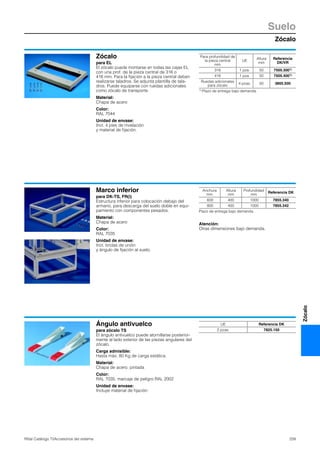 Zócalo
Suelo
259Rittal Catálogo TI/Accesorios del sistema
Zócalo
Zócalo
para EL
El zócalo puede montarse en todas las cajas EL
con una prof. de la pieza central de 316 o
416 mm. Para la fijación a la pieza central deben
realizarse taladros. Se adjunta plantilla de tala-
dros. Puede equiparse con ruedas adicionales
como zócalo de transporte.
Material:
Chapa de acero
Color:
RAL 7044
Unidad de envase:
Incl. 4 pies de nivelación
y material de fijación.
Para profundidad de
la pieza central
mm
UE
Altura
mm
Referencia
DK/VR
316 1 pza. 50 7505.3001)
416 1 pza. 50 7505.4001)
Ruedas adicionales
para zócalo
4 pzas. 50 3805.500
1) Plazo de entrega bajo demanda.
Marco inferior
para DK-TS, FR(i)
Estructura inferior para colocación debajo del
armario, para descarga del suelo doble en equi-
pamiento con componentes pesados.
Material:
Chapa de acero
Color:
RAL 7035
Unidad de envase:
Incl. bridas de unión
y ángulo de fijación al suelo.
Atención:
Otras dimensiones bajo demanda.
Anchura
mm
Altura
mm
Profundidad
mm
Referencia DK
600 400 1000 7855.340
800 400 1000 7855.342
Plazo de entrega bajo demanda.
Ángulo antivuelco
para zócalo TS
El ángulo antivuelco puede atornillarse posterior-
mente al lado exterior de las piezas angulares del
zócalo.
Carga admisible:
Hasta máx. 80 Kg de carga estática.
Material:
Chapa de acero, pintada
Color:
RAL 7035, marcaje de peligro RAL 2002
Unidad de envase:
Incluye material de fijación.
UE Referencia DK
2 pzas. 7825.150
 