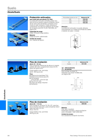 Suelo
Zócalo/Suelo
260 Rittal Catálogo TI/Accesorios del sistema
Zócalo/Suelo
Protección antivuelco
para racks para servidores TS, FR(i)
La protección antivuelco extraíble puede mon-
tarse de forma rápida y segura al bastidor inferior
de los racks para servidores y extraerse única-
mente en caso necesario. Puede utilizarse en
combinación con pies de nivelación y/o el juego
de transporte para DK-TS (DK 7825.900), ver
página 261.
Capacidad de carga:
Hasta 150 kg de carga estática.
Material:
Chapa de acero, galvanizada
Unidad de envase:
Incl. material de fijación.
Atención:
La protección antivuelco no puede utilizarse
conjuntamente con chapas de entrada de cables
o bastidor de suelo, ni zócalo.
150kg
Profundidad armario en mm Referencia DK
900 7825.200
1000 7825.250
1200 7825.260
Pies de nivelación
altura 18 – 34 mm
Para compensar diferencias de altura en irregula-
ridades del suelo. Longitud de la rosca 40 mm.
Rosca de fijación M12.
Carga estática máx. permitida:
aprox. 300 kg por pie.
Para:
● Sistema de ensamblaje TS 8
● Sistema de armarios para PC
● Pie de apoyo
CP 6137.035 – CP 6137.535
● Pie CP 6141.XXX
● Centro de trabajo industrial
● flexRack(i)
Adicionalmente
se precisa:
Para montaje al zócalo TS:
Adaptador de zócalo TS 8800.220,
ver página 262.
58
4018
M12
Ø 47
SW 19
UE Referencia PS
4 pzas. 4612.000
Pies de nivelación
altura 85 – 115 mm
Para montaje en armarios TS, ES y PC, para faci-
litar la limpieza del suelo y para compensar desni-
veles del suelo ±15 mm.
Altura 100 mm.
Carga estática máx. permitida:
350 kg por pie.
Material:
Pies: latón niquelado
Espárragos roscados y placas de fijación:
acero inoxidable 1.4301 (AISI 304)
Unidad de envase:
Incl. accesorios de fijación al armario.
UE Referencia SO
4 pzas. 2859.000
 
