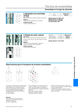 Ensamblaje en el lugar de ubicación
Técnica de ensamblaje
273Rittal Catálogo TI/Accesorios del sistema
Ensamblajeenellugardeubicación
Abrazadera de ensamblaje
vertical
para TS/PS
Para montaje a los perfiles verticales del armario.
Material:
Chapa fundida, galvanizada, cromatada.
Unidad de envase:
Incluye material de fijación.
Patente alemana nº 198 01 185
Patente EE.UU. nº 6,435,759
Patente europea nº 104 8098
con efecto para F, GB, I
5 UE Referencia TS
6 pzas. 8800.420
Estribo de unión, exterior
para TS/TS
Para montaje a los perfiles verticales del armario.
Insertar por el exterior y atornillar desde el interior
o exterior.
Material:
Chapa de acero, galvanizada, cromatada
o acero inoxidable 1.4301 (AISI 304)
Unidad de envase:
Incluye material de fijación.
Patente alemana nº 197 37 668
6 Ejecución UE Referencia TS
Chapa de acero 6 pzas. 8800.490
Acero inoxidable 6 pzas. 8700.000
Observaciones para el transporte de armarios ensamblados
Los armarios individuales se transportan de
forma segura con los cáncamos de trans-
porte incluidos en la unidad de envase.
Con una carga simétrica son válidas las
siguientes cargas totales admisibles:
con ángulo de tracción de 45° 4.800 N,
con 60° 6.400 N,
con 90° 13.600 N.
En la combinación de armarios aquí mos-
trada con ángulos de unión, bridas de
unión, así como ángulos combinados, la
carga admisible con un ángulo de tracción
de 60° es:
del armario izquierdo 7.000 N,
del armario central 14.000 N,
del armario derecho 7.000 N.
El ángulo de tracción entre la chapa del
techo y la cuerda influencia en gran medida
la carga total admisible.
El ángulo de tracción no debe ser inferior
a 45° y a ser posible no debería situarse por
debajo de los 60°.
Atención:
Para combinaciones ensambladas
mayores se recomienda el uso de un
zócalo de transporte,
ver CG 31, página 842.
 