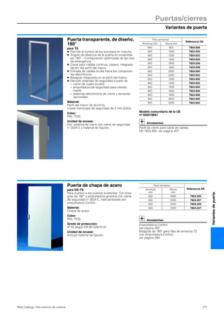 Variantes de puerta
Puertas/cierres
277Rittal Catálogo TI/Accesorios del sistema
Variantesdepuerta
Puerta transparente, de diseño,
180°
para TS
● Permite el control de los procesos en marcha.
● Ángulo de abertura de la puerta en ensambla-
jes 180° – Configuración optimizada de las vías
de emergencia.
● Canal para cables continuo, trasero, integrado
dentro del perfil del marco.
● Entrada de cables oculta hacia los componen-
tes electrónicos.
● Bisagras integradas en el perfil del marco.
● Elevado estándar de seguridad a partir de
− cierre de cuatro puntos
− empuñadura de seguridad para cilindro
medio
− sistemas electrónicos de cierre y sensores
opcionales
Material:
Perfil del marco de aluminio,
cristal monocapa de seguridad de 3 mm (ESG)
Color:
RAL 7035
Unidad de envase:
Incl. sistema de cierre con cierre de seguridad
nº 3524 E y material de fijación.
Modelo comunitario de la UE
nº 000578661
Accesorios:
Perfil de cierre para canal de cables
DK 7824.850, ver página 457.
Para armarios
Referencia DK
Anchura mm Altura mm
600 800 7824.628
600 1000 7824.630
600 1200 7824.632
600 1400 7824.634
600 1600 7824.636
600 1800 7824.638
600 2000 7824.640
600 2200 7824.642
800 1000 7824.830
800 1200 7824.832
800 1400 7824.834
800 1600 7824.836
800 1800 7824.838
800 2000 7824.840
800 2200 7824.842
Puerta de chapa de acero
para DK-TS
Para sustituir a las puertas existentes. Con bisa-
gras de 180° y empuñadura giratoria con cierre
de seguridad nº 3524 E, intercambiable por
empuñadura Confort.
Material:
Chapa de acero
Color:
RAL 7035
Grado de protección:
IP 55 según EN 60 529/10.91
Unidad de envase:
Incluye material de fijación.
Accesorios:
Empuñadura Confort,
ver página 282.
Bisagras de 180° para filas de armarios TS
con empuñadura Confort,
ver página 289.
Para armarios
Referencia DKAnchura
mm
Altura
mm
600 2000 7824.205
800 2000 7824.207
600 2200 7824.225
800 2200 7824.227
 