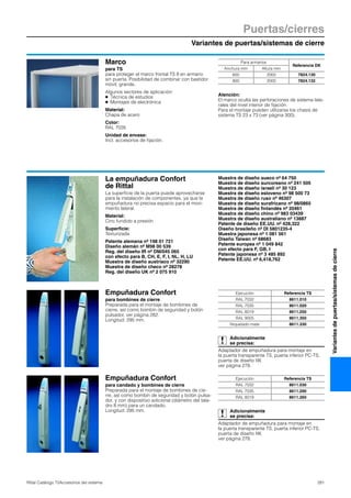 Variantes de puertas/sistemas de cierre
Puertas/cierres
281Rittal Catálogo TI/Accesorios del sistema
Variantesdepuertas/sistemasdecierre
Marco
para TS
para proteger el marco frontal TS 8 en armario
sin puerta. Posibilidad de combinar con bastidor
móvil, grande.
Algunos sectores de aplicación:
● Técnica de estudios
● Montajes de electrónica
Material:
Chapa de acero
Color:
RAL 7035
Unidad de envase:
Incl. accesorios de fijación.
Atención:
El marco oculta las perforaciones de sistema late-
rales del nivel interior de fijación.
Para el montaje pueden utilizarse los chasis de
sistema TS 23 x 73 (ver página 300).
Para armarios
Referencia DK
Anchura mm Altura mm
600 2000 7824.130
800 2000 7824.132
Empuñadura Confort
para bombines de cierre
Preparada para el montaje de bombines de
cierre, así como bombín de seguridad y botón
pulsador, ver página 282.
Longitud: 295 mm.
Adicionalmente
se precisa:
Adaptador de empuñadura para montaje en
la puerta transparente TS, puerta inferior PC-TS,
puerta de diseño IW,
ver página 278.
Ejecución Referencia TS
RAL 7032 8611.010
RAL 7035 8611.020
RAL 8019 8611.250
RAL 9005 8611.350
Niquelado mate 8611.330
La empuñadura Confort
de Rittal
La superficie de la puerta puede aprovecharse
para la instalación de componentes, ya que la
empuñadura no precisa espacio para el movi-
miento lateral.
Material:
Cinc fundido a presión
Superficie:
Texturizada
Patente alemana nº 198 01 721
Diseño alemán nº M98 00 539
Reg. del diseño IR nº DM/045 065
con efecto para B, CH, E, F, I, NL, H, LU
Muestra de diseño austriaco nº 32290
Muestra de diseño checo nº 28278
Reg. del diseño UK nº 2 075 910
Muestra de diseño sueco nº 64 750
Muestra de diseño surcoreano nº 241 505
Muestra de diseño israelí nº 30 123
Muestra de diseño esloveno nº 98 500 73
Muestra de diseño ruso nº 46307
Muestra de diseño surafricano nº 98/0865
Muestra de diseño finlandés nº 20461
Muestra de diseño chino nº 983 03439
Muestra de diseño australiano nº 13887
Patente de diseño EE.UU. nº 428,322
Diseño brasileño nº DI 5801235-4
Muestra japonesa nº 1 081 561
Diseño Taiwan nº 68683
Patente europea nº 1 049 842
con efecto para F, GB, I
Patente japonesa nº 3 485 892
Patente EE.UU. nº 6,418,762
Empuñadura Confort
para candado y bombines de cierre
Preparada para el montaje de bombines de cie-
rre, así como bombín de seguridad y botón pulsa-
dor, y con dispositivo adicional (diámetro del tala-
dro 8 mm) para un candado.
Longitud: 295 mm. Adicionalmente
se precisa:
Adaptador de empuñadura para montaje en
la puerta transparente TS, puerta inferior PC-TS,
puerta de diseño IW,
ver página 278.
Ejecución Referencia TS
RAL 7032 8611.030
RAL 7035 8611.290
RAL 8019 8611.260
 