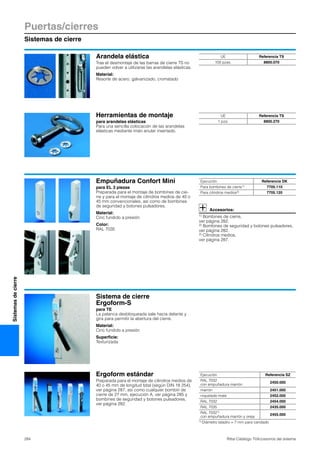 Puertas/cierres
Sistemas de cierre
284 Rittal Catálogo TI/Accesorios del sistema
Sistemasdecierre
Arandela elástica
Tras el desmontaje de las barras de cierre TS no
pueden volver a utilizarse las arandelas elásticas.
Material:
Resorte de acero, galvanizado, cromatado
UE Referencia TS
100 pzas. 8800.070
Herramientas de montaje
para arandelas elásticas
Para una sencilla colocación de las arandelas
elásticas mediante imán anular insertado.
UE Referencia TS
1 pza. 8800.270
Empuñadura Confort Mini
para EL 3 piezas
Preparada para el montaje de bombines de cie-
rre y para el montaje de cilindros medios de 40 o
45 mm convencionales, así como de bombines
de seguridad y botones pulsadores.
Material:
Cinc fundido a presión
Color:
RAL 7035
Accesorios:
1) Bombines de cierre,
ver página 282.
2) Bombines de seguridad y botones pulsadores,
ver página 282.
2) Cilindros medios,
ver página 287.
Ejecución Referencia DK
Para bombines de cierre1) 7705.110
Para cilindros medios2) 7705.120
Sistema de cierre
Ergoform-S
para TE
La palanca desbloqueada sale hacia delante y
gira para permitir la abertura del cierre.
Material:
Cinc fundido a presión
Superficie:
Texturizada
Ergoform estándar
Preparada para el montaje de cilindros medios de
40 o 45 mm de longitud total (según DIN 18 254),
ver página 287, así como cualquier bombín de
cierre de 27 mm, ejecución A, ver página 285 y
bombines de seguridad y botones pulsadores,
ver página 282.
Ejecución Referencia SZ
RAL 7032
con empuñadura marrón
2450.000
marrón 2451.000
niquelado mate 2452.000
RAL 7032 2454.000
RAL 7035 2435.000
RAL 70321)
con empuñadura marrón y oreja
2455.000
1) Diámetro taladro = 7 mm para candado
 