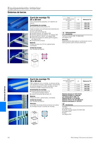 Equipamiento interior
Sistemas de barras
302 Rittal Catálogo TI/Accesorios del sistema
Sistemasdebarras
Carril de montaje TS
25 x 38 mm
Para componentes pesados, con taladros de
fijación.
Posibilidades de montaje:
● al perfil vertical del armario TS
Todos los lados con perforaciones redondas de
9 mm en retícula de
25 mm, para el montaje de:
● Carriles soporte, ver página 305
● Carriles soporte de sistema, ver página 305
● Guías perfil en C 30/15, ver página 306
● Guías de entrada de cables (perfil angular),
ver página 354
● Componentes propios.
Material:
Chapa de acero de 3,0 mm, galvanizada,
cromatada
Unidad de envase:
Incl. tornillos de fijación.
Adicionalmente
se precisa:
Tuercas a presión M8, TS 8800.808,
ver página 310.
Atención:
Especialmente adecuada en combinación con la
tuerca presión para uniones dinámicas.
Para
anchura/profundidad
de armario
mm
UE Referencia TS
400 2 pzas. 8612.740
500 2 pzas. 8612.750
600 2 pzas. 8612.760
800 2 pzas. 8612.780
Carril de montaje TS
18 x 38 mm
Fijar y asegurar con un tornillo. La técnica de fija-
ción facilita el montaje y desmontaje. Únicamente
se precisa asegurar un lado, aunque en caso
necesario pueden asegurarse los dos.
Posibilidades de montaje:
● al perfil vertical del armario TS
− al nivel de montaje exterior
● al perfil horizontal del armario TS
Material:
Chapa de acero, galvanizada, cromatada
Unidad de envase:
Incl. tornillos de fijación.
Atención:
La unidad de envase de los armarios con placa
de montaje incluye 2 carriles de montaje.
Patente alemana nº 197 37 673
Patente europea nº 0 940 067
con efecto para F, GB, I, S
Patente EE.UU. nº 6,145,943
Patente china nº ZL 971 995 32.X
Patente australiana nº 725 979
Accesorios:
Tornillos,
ver página 315.
Brida de montaje rápido SZ 2597.000,
ver página 353.
Bridas,
ver página 352.
Para
anchura/profundidad
de armario
mm
UE Referencia TS
400 4 pzas. 8612.240
500 4 pzas. 8612.250
600 4 pzas. 8612.260
800 4 pzas. 8612.280
 