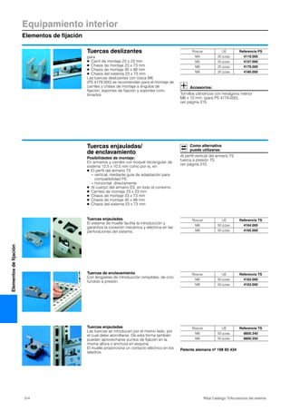 314 Rittal Catálogo TI/Accesorios del sistema
Equipamiento interior
Elementos de fijación
Elementosdefijación
Tuercas deslizantes
para
● Carril de montaje 23 x 23 mm
● Chasis de montaje 23 x 73 mm
● Chasis de montaje 45 x 88 mm
● Chasis del sistema 23 x 73 mm
Las tuercas deslizantes con rosca M6
(PS 4179.000) se recomiendan para el montaje de
carriles y chasis de montaje a ángulos de
fijación, soportes de fijación y soportes com-
binados.
Accesorios:
Tornillos cilíndricos con hexágono interior
M6 x 12 mm, (para PS 4179.000),
ver página 315.
Roscar UE Referencia PS
M4 20 pzas. 4119.000
M5 20 pzas. 4157.000
M6 20 pzas. 4179.000
M8 20 pzas. 4180.000
Tuercas enjauladas/
de enclavamiento
Posibilidades de montaje:
En armarios y carriles con troquel rectangular de
sistema 12,5 x 10,5 mm como por ej. en:
● El perfil del armario TS
− vertical, mediante guía de adaptación para
compatibilidad PS
− horizontal, directamente
● Al cuerpo del armario ES, en todo el contorno
● Carriles de montaje 23 x 23 mm
● Chasis de montaje 23 x 73 mm
● Chasis de montaje 45 x 88 mm
● Chasis del sistema 23 x 73 mm
Como alternativa
puede utilizarse:
Al perfil vertical del armario TS
tuerca a presión TS,
ver página 310.
Tuercas enjauladas
El sistema de muelle facilita la introducción y
garantiza la conexión mecánica y eléctrica en las
perforaciones del sistema.
Roscar UE Referencia TS
M6 50 pzas. 4164.000
M8 50 pzas. 4165.000
Tuercas de enclavamiento
Con lengüetas de introducción rompibles, de cinc
fundido a presión.
Roscar UE Referencia TS
M6 50 pzas. 4162.000
M8 50 pzas. 4163.000
Tuercas enjauladas
Las tuercas se introducen por el mismo lado, por
el cual debe atornillarse. De esta forma también
pueden aprovecharse puntos de fijación en la
misma altura o anchura en esquina.
El muelle proporciona un contacto eléctrico en los
taladros.
Patente alemana nº 198 60 434
Roscar UE Referencia TS
M6 50 pzas. 8800.340
M8 50 pzas. 8800.350
 