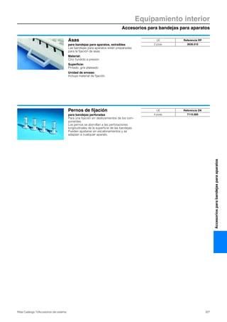 Accesorios para bandejas para aparatos
Equipamiento interior
327Rittal Catálogo TI/Accesorios del sistema
Accesoriosparabandejasparaaparatos
Asas
para bandejas para aparatos, extraíbles
Las bandejas para aparatos están preparadas
para la fijación de asas.
Material:
Cinc fundido a presión
Superficie:
Pintado, gris plateado
Unidad de envase:
Incluye material de fijación.
UE Referencia RP
2 pzas. 3636.010
Pernos de fijación
para bandejas perforadas
Para una fijación sin deslizamientos de los com-
ponentes.
Los pernos se atornillan a las perforaciones
longitudinales de la superficie de las bandejas.
Pueden ajustarse sin escalonamientos y se
adaptan a cualquier aparato.
UE Referencia DK
4 pzas. 7115.000
 