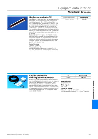 Equipamiento interior
Alimentación de tensión
331Rittal Catálogo TI/Accesorios del sistema
Alimentacióndetensión
Regleta de enchufes TE
Regleta con 8 enchufes para Schuko/ejecución D.
La regleta es de plástico y puede montarse en
vertical al bastidor TE o en el perfil de 482,6 mm
(19″) posterior. En el perfil de 482,6 mm (19″) se
precisa más de 2 UA de espacio. Las bases de
enchufe están dispuestas en un ángulo de 45°,
de forma que también es posible insertar enchu-
fes acodados. La regleta de enchufes se suminis-
tra con un cable de conexión de 2 m. El cable de
conexión se encuentra en una caja de bornes en
la regleta.
La caja de bornes dispone de una cubierta se-
parada, facilitándose el acceso a este punto de
conexión. También es posible realizar con facili-
dad el cambio del cable de conexión. La regleta
dispone además de bornes externos para una
puesta a tierra separada.
Datos técnicos:
Tensión: 230 V c.a.
Intensidad: máx. 16 A
Cable de conexión: longitud 2 m, H05VV-F3G
1,5 mm2, sin conector con manguitos terminales
Regleta de enchufes TE Referencia DK
8 bases, Schuko 7000.630
Caja de derivación
con ángulo multifuncional
El ángulo puede montarse en cualquier armario
de redes. La caja de derivación sirve como punto
de unión de la alimentación de energía para
todos los consumidores (ventiladores, ilumina-
ción y regletas de enchufe). Además de la apli-
cación como caja de derivación o punto de unión,
el ángulo puede alojar, mediante los taladros inte-
grados, el termostato (SK 3110.000) o el higro-
stato (SK 3118.000).
Material ángulo:
Chapa de acero
Color ángulo:
RAL 7035
Unidad de envase:
1 ángulo, 1 caja de derivación,
6 m de cable de conexión 3 x 1,5 mm2 (flexible).
UE Referencia DK
1 juego 7280.035
 