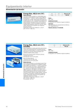 332 Rittal Catálogo TI/Accesorios del sistema
Equipamiento interior
Alimentación de tensión
Alimentacióndetensión
Energy-Box, 482,6 mm (19″)
Datos técnicos:
Una guía omega ajustable en profundidad para
dispositivos de instalación según DIN 43 880 en
los tamaños 1 – 3 (por ej. para la instalación de
enchufes de montaje, interruptores de protección
de alta potencia, etc.). Captación de cables en la
parte posterior, una guía neutro y tierra sobre el
zócalo aislado. Cubierta de plástico incluyendo
cubierta para espacios vacíos (UL 94-V0), capa-
cidad máxima de 22 aparatos de instalación
(anchura 18 mm).
Capacidad máxima de instalación = 22 UP
(22 x 18 mm = 396 mm).
Color:
RAL 7035
Unidad de envase:
Energy-Box con cubiertas ciegas de plástico.
Atención:
Bajo demanda con equipamiento de fábrica
con magnetotérmico.
Patente alemana nº 42 00 836
UE UA Referencia DK
1 pza. 3 7480.035
Energy-Box, 482,6 mm (19″),
extraíble
Esta Energy-Box es adecuada tanto para el aloja-
miento de componentes de corriente continua,
como de corriente alterna. La parte frontal extraí-
ble ofrece un acceso óptimo al espacio de
cableado desde arriba y abajo.
Bornes de conexión para corriente continua:
2 bornes de 35 mm2,
9 bornes de 16 mm2 (por guía)
para corriente alterna:
1 borne de 16 mm2 (PE o N),
20 bornes de 4 mm2 (por guía)
Datos técnicos:
Guía omeja ajustable en profundidad para la fija-
ción a presión de aparatos de instalación según
DIN 43 880 e los tamaños 1 – 3 (por ej. para mon-
taje de enchufes de montaje, magnetotérmicos,
etc. o grupos completos de instalación de siste-
mas como por ej. del sistema «smissline» de
ABB). Captación de cables por la parte posterior,
dos guías de distribución de corriente con bor-
nes de conexión sobre el zócalo aislado. Cubierta
de plástico incluyendo cubierta para espacios
vacíos, capacidad máxima de 22 aparatos de
instalación (anchura 18 mm).
Capacidad máxima de instalación = 22 UP
(22 x 18 mm = 396 mm).
Profundidad: 220 mm.
Color:
RAL 7035
Unidad de envase:
Energy-Box con cubiertas ciegas de plástico.
UA Referencia DK
3 7480.300
 