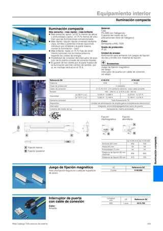 Iluminación compacta
Equipamiento interior
333Rittal Catálogo TI/Accesorios del sistema
Iluminacióncompacta
Iluminación compacta
Más estrecha – más rápida – más brillante
● Más estrecha: aprox. un 50 % menos de altura
y profundidad y aprox. un 75 % menos de volu-
men que las iluminaciones convencionales.
● Más rápido: fijación rápida universal mediante
clips, tornillos o potentes imánes (opcional).
Introducir por el lateral o la parte trasera,
montar la iluminación – listo!
● Más brillante: hasta un 75 % más de rendi-
miento luminoso con la misma potencia
bajando los costes de energía.
● Posibilidad de conexión del interruptor de posi-
ción de la puerta a través de conector bipolar.
● El guiado de los cables por la parte trasera de
la iluminación permite cambio de sentido, por
ej. en montaje vertical en el TS 8.
Material:
Caja:
PC-ABS (sin halógenos)
Cubierta del medio de luz:
policarbonato (libre de halógeno)
Color:
Semejante a RAL 7035
Grado de protección:
IP 20
Unidad de envase:
Iluminiación para armarios con juegos de fijación
de clip y tornillo incl. material de fijación.
Accesorios:
Juego de fijación magnético,
ver abajo.
Interruptor de puerta con cable de conexión,
ver abajo.
Referencia SZ 4140.010 4140.020
Potencia 8 W 14 W
Clase de protección II (aislado)
Cable de conexión 2 x 0,75 mm2, 3 m (extremo abierto), color cable amarillo
Tensión 100 – 240 V c.a. ±10 % a 50 – 60 Hz
Intensidad
(a 230 V c.a.) 0,045 A – 0,088 A 0,073 A – 0,127 A
(a 110 V c.a.) 0,083 A – 0,149 A 0,149 A – 0,216 A
Elemento luminoso Tubo fluorescente T5
Dispositivo Unidad de alimentación de amplia gama (complemente electrónico)
Interruptor integrado, encendido/apagado/interruptor de puerta
Cubierta del medio de luz transparente, interior acanalado
B3
Ø 6.5
B
A
B1
AA
T
B
H
B2 B
A
Fijación lateral
Fijación posterior
A
B
Fijación
clip/magnética
Fijación
atornillada
SZ 4140.010 SZ 4140.020
Anchura (B1) mm 455 705
Altura (H) mm 59 59
Profundidad (T) mm 24 24
Distancia de fijación B2 mm
clip/imán
400 650
Distancia de fijación B3 mm 475 725
Juego de fijación magnético
Para una fijación segura en cualquier superficie
de acero.
UE Referencia SZ
2 pzas. 4140.000
Interruptor de puerta
con cable de conexión
Color:
Amarillo
Longitud
mm
UE Referencia SZ
600 1 pza. 4315.700
 
