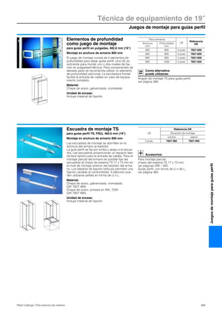 Juegos de montaje para guías perfil
Técnica de equipamiento de 19″
369Rittal Catálogo TI/Accesorios del sistema
Juegosdemontajeparaguíasperfil
Elementos de profundidad
como juego de montaje
para guías perfil en pulgadas, 482,6 mm (19″)
Montaje en anchura de armario 800 mm
El juego de montaje consta de 4 elementos de
profundidad para alojar guías perfil. Una UE es
suficiente para montar uno o dos niveles de fija-
ción en pulgadas/métricos. Para componentes de
elevado peso se recomienda utilizar un elemento
de profundidad adicional. La escotadura frontal
facilita la entrada de cables en caso de equipa-
miento completo.
Material:
Chapa de acero, galvanizada, cromatada
Unidad de envase:
Incluye material de fijación.
Como alternativa
puede utilizarse:
Ángulo de montaje TS para guías perfil,
ver página 369.
Para armarios
UE
Referencia
DKAnchura
mm
Profundidad
mm
800 600 4 pzas. 7827.600
800 800 4 pzas. 7827.800
800 900 4 pzas. 7827.900
800 1000 4 pzas. 7827.000
Escuadra de montaje TS
para guías perfil TS, FR(i), 482,6 mm (19″)
Montaje en anchura de armario 800 mm
Las escuadras de montaje se atornillan en la
anchura del armario al bastidor.
La guía perfil se fija por arriba y abajo a la escua-
dra. Las escuadras proporcionan un espacio late-
ral libre óptimo para la entrada de cables. Para el
montaje parcial del armario es posible fijar las
escuadras al chasis de sistema TS 17 x 73 mm en
el nivel de montaje exterior del bastidor del arma-
rio. Los taladros de fijación oblicuos permiten una
fijación variable en profundidad. A elección pue-
den utilizarse pefiles en forma de U o L.
Material:
Chapa de acero, galvanizada, cromatada
(DK 7827.480)
Chapa de acero, pintada en RAL 7035
(DK 7827.490)
Unidad de envase:
Incluye material de fijación.
Accesorios:
Para montaje parcial,
chasis del sistema TS 17 x 73 mm,
ver páginas 299 – 300.
Guías perfil, con forma de U o de L,
ver página 364.
UE
Referencia DK
Situación de montaje
central lateral
2 pzas. 7827.480 7827.490
 
