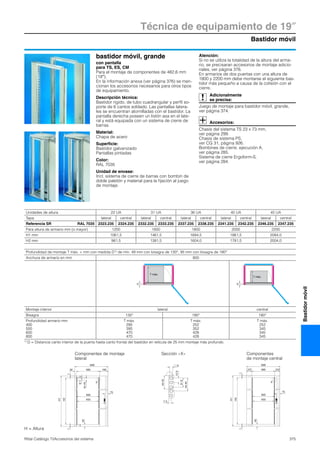 Bastidor móvil
Técnica de equipamiento de 19″
375Rittal Catálogo TI/Accesorios del sistema
Bastidormóvil
Profundidad de montaje T máx. = mm con medida D1) de mín. 49 mm con bisagra de 130°, 95 mm con bisagra de 180°
Anchura de armario en mm 800
Montaje interior lateral central
Bisagra 130° 180° 180°
Profundidad armario mm
400
500
600
800
T máx.
295
395
470
470
T máx.
252
352
428
428
T máx.
252
345
345
345
1) D = Distancia canto interior de la puerta hasta canto frontal del bastidor en retícula de 25 mm montaje más profundo.
D
T máx.
D
T máx.
bastidor móvil, grande
con pantalla
para TS, ES, CM
Para el montaje de componentes de 482,6 mm
(19″).
En la información anexa (ver página 376) se men-
cionan los accesorios necesarios para otros tipos
de equipamiento.
Descripción técnica:
Bastidor rígido, de tubo cuadrangular y perfil so-
porte de 6 cantos soldado. Las pantallas latera-
les se encuentran atornilladas con el bastidor. La
pantalla derecha poseen un listón asa en el late-
ral y está equipada con un sistema de cierre de
barras.
Material:
Chapa de acero
Superficie:
Bastidor galvanizado
Pantallas pintadas
Color:
RAL 7035
Unidad de envase:
Incl. sistema de cierre de barras con bombín de
doble paletón y material para la fijación al juego
de montaje.
Atención:
Si no se utiliza la totalidad de la altura del arma-
rio, se precisaran accesorios de montaje adicio-
nales, ver página 376.
En armarios de dos puertas con una altura de
1800 y 2200 mm debe montarse el siguiente bas-
tidor más pequeño a causa de la colisión con el
cierre.
Adicionalmente
se precisa:
Juego de montaje para bastidor móvil, grande,
ver página 374.
Accesorios:
Chasis del sistema TS 23 x 73 mm,
ver página 299.
Chasis de sistema PS,
ver CG 31, página 926.
Bombines de cierre, ejecución A,
ver página 285.
Sistema de cierre Ergoform-S,
ver página 284.
Unidades de altura 22 UA 31 UA 36 UA 40 UA 45 UA
Tapa lateral central lateral central lateral central lateral central lateral central
Referencia SR RAL 7035 2323.235 2324.235 2332.235 2333.235 2337.235 2338.235 2341.235 2342.235 2346.235 2347.235
Para altura de armario mm (o mayor) 1200 1600 1800 2000 2200
H1 mm 1061,5 1461,5 1684,5 1861,5 2084,0
H2 mm 981,5 1381,5 1604,0 1781,5 2004,0
1
X
465
450
699
1
H1
8.1
75
H2
32 485 182
44.45
40
Componentes
de montaje central
Componentes de montaje
lateral
Sección «X»
7.5
□ 9
44.45
15.9
31.8
44.45
1
465
H1
X
450
699
H2
75
107 485 107
1
40
H = Altura
 