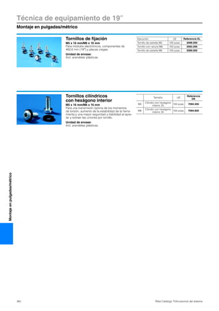 Técnica de equipamiento de 19″
Montaje en pulgadas/métrico
382 Rittal Catálogo TI/Accesorios del sistema
Montajeenpulgadas/métrico
Tornillos de fijación
M5 x 16 mm/M6 x 16 mm
Para módulos electrónicos, componentes de
482,6 mm (19″) y placas ciegas.
Unidad de envase:
Incl. arandelas plásticas.
Ejecución UE Referencia EL
Tornillo de estrella M5 100 pzas. 2099.500
Tornillo con ranura M6 100 pzas. 2093.200
Tornillo de estrella M6 100 pzas. 2089.000
Tornillos cilíndricos
con hexágono interior
M5 x 16 mm/M6 x 16 mm
Para una transmisión óptima de los momentos
de torsión, aumento de la estabilidad de la herra-
mienta y una mayor seguridad y fiabilidad al apre-
tar y extraer las uniones por tornillo.
Unidad de envase:
Incl. arandelas plásticas.
Tamaño UE
Referencia
DK
M5
Cilindro con hexágono
interior 25
100 pzas. 7094.500
M6
Cilindro con hexágono
interior 30
100 pzas. 7094.600
 