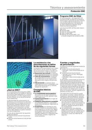 Protección EMC
Técnica y asesoramiento
409Rittal Catálogo TI/Técnica/asesoramiento
Técnicayasesoramiento
Programa EMC de Rittal
Sin perturbaciones – con seguridad! Con
el programa EMC de Rittal se encuentra en
terreno seguro. Productos de serie conforme
a la normativa EMC de la electrónica, los
componentes eléctricos y de distribución
de datos totalmente protegidos de las
influencias electromagnéticas.
Las soluciones EMC de Rittal están disponi-
bles como:
● Subracks EMC
● Cajas de sobremesa EMC
● Cajas murales EMC
● Sistemas de armarios EMC y con
un amplio programa de accesorios EMC.
¿Qué es EMC?
La compatibilidad electromagnética (EMC)
es la capacidad de una instalación eléctrica
de funcionar adecuadamente en un entorno
electromagnético, sin influir negativamente
en dicho entorno, en el cual se encuentran
otras instalaciones.
La alta densidad de componentes en la
electrónica y el incremento de la velocidad
de procesamiento de señales provocan en
los sistemas y aparatos electrónicos com-
plejos de la técnica de medición, mando
y regulación, de la transmisión y el trata-
miento de datos y de la técnica de comuni-
cación, fallos debidos en parte a interferen-
cias electromagnéticas.
De todo ello se desprenden las siguientes
exigencias básicas
● Evitar/minimizar la emisión de perturba-
ciones
● Definición de la resistencia a las pertuba-
ciones.
La resistencia a las
perturbaciones se define
de las siguientes formas
La resistencia a la perturbación de un dispo-
sitivo eléctrico se da cuando las magnitu-
des de perturbación (hasta un tamaño con-
creto) no provocan un fallo de la función:
● Disminución de la función: un perjuicio
de la capacidad de función aún aceptable.
● Fallos de funcionamiento: un perjuicio
de la capacidad de función no acepta-
ble. El fallo de la función finaliza con la
atenuación de la magnitud de perturba-
ción.
● Fallo de función: un perjuicio de la
capacidad de función no aceptable y que
sólo puede eliminarse por ej. mediante
trabajos de reparación.
Conceptos básicos
de EMC
● La compatibilidad electromagnética
es la influencia de magnitudes electro-
magnéticas en circuitos, aparatos, siste-
mas o seres vivos.
● Fuente de perturbación es el origen de
perturbaciones.
● Instalación potencialmente susceptible
es el dispositivo eléctrico, cuya función
puede verse afectada por magnitudes de
perturbación.
● Acoplamiento es la interrelación entre
circuitos, durante la cual puede transmi-
tirse energía de un circuito a otro. Magni-
tud de perturbación es la magnitud elec-
tromagnética, que puede generar una
influencia negativa en un dispositivo eléc-
trico (tensión, corriente, magnitud de
campo parásitas).
Fuentes y magnitudes
de perturbación
Se diferencia entre las siguientes fuentes de
perturbación:
● Fuentes internas de perturbación
− artificiales, o sea condicionadas por la
técnica
● Fuentes externas de perturbación
− naturales, por ej. el rayo; descargas
electroestáticas
− artificiales, o sea condicionadas por la
técnica.
En las fuentes condicionadas por la técnica
debe diferenciarse entre los efectos de
magnitudes electromagnéticas generadas y
aprovechadas para el servicio (por ej. insta-
laciones de emisión de ondas, radares, etc.)
y magnitudes electromagnéticas que apare-
cen durante el servicio o en caso de fallo y
que no tienen una utilidad (por ej. arcos vol-
taicos en contactos, campos magnéticos de
potentes circuitos, etc.).
Las magnitudes de perturbación pueden
ser tensiones, corrientes, campos eléctricos,
magnéticos y electromagnéticos, que pue-
den aparecer de forma continua, periódica
o de forma temporal/casual por impulsos.
● Los procesos temporales de perturba-
ción más intensos se generan en redes
de baja tensión a causa de la conexión de
cargas inductivas, por ej. herramientas
eléctricas, aparatos domésticos eléctri-
cos, fluorescentes.
● Las sobretensiones más peligrosas
(según altura, duración y contenido en
energía) se producen por fusibles que se
desconectan en caso de cortocircuitos
(duración en campo de milésimas de
segundo).
 