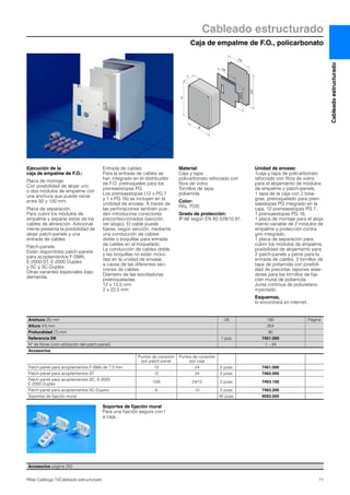 Cableado estructurado
Caja de empalme de F.O., policarbonato
71Rittal Catálogo TI/Cableado estructurado
Cableadoestructurado
H
244
169.5
170
145
B
T
Ejecución de la
caja de empalme de F.O.:
Placa de montaje:
Con posibilidad de alojar uno
o dos módulos de empalme con
una anchura que puede variar
entre 92 y 120 mm.
Placa de separación:
Para cubrir los módulos de
empalme y separar estos de los
cables de alineación. Adicional-
mente presenta la posibilidad de
alojar patch-panels y una
entrada de cables.
Patch-panels:
Están disponibles patch-panels
para acoplamientos F-SMA,
E-2000-ST, E-2000 Duplex
y SC y SC-Duplex.
Otras variantes especiales bajo
demanda.
Entrada de cables:
Para la entrada de cables se
han integrado en el distribuidor
de F.O. pretroqueles para los
prensaestopas PG.
Los prensaestopas (12 x PG 7
y 1 x PG 16) se incluyen en la
undidad de envase. A través de
las perforaciones también pue-
den introducirse conectores
preconfeccionados (sección,
ver abajo). El cable puede
fijarse, según sección, mediante
una conducción de cables
doble o boquillas para entrada
de cables en el troquelado.
La conducción de cables doble
y las boquillas no están inclui-
das en la unidad de envase,
a causa de las diferentes sec-
ciones de cables.
Diámetro de las escotaduras
pretroqueladas:
12 x 12,5 mm
2 x 22,5 mm
Material:
Caja y tapa:
policarbonato reforzado con
fibra de vidrio
Tornillos de tapa:
poliamida
Color:
RAL 7035
Grado de protección:
IP 66 según EN 60 529/10.91.
Unidad de envase:
1caja y tapa de policarbonato
reforzado con fibra de vidrio
para el alojamiento de módulos
de empalme y patch-panels,
1 tapa de la caja con 2 bisa-
gras, pretroquelado para pren-
saestopas PG integrado en la
caja, 12 prensaestopas PG 7,
1 prensaestopas PG 16,
1 placa de montaje para el aloja-
miento variable de 2 módulos de
empalme y protección contra
giro integrado,
1 placa de separación para
cubrir los módulos de empalme,
posibilidad de alojamiento para
2 patch-panels y peine para la
entrada de cables, 2 tornillos de
tapa de poliamida con posibili-
dad de precintar, tapones aisla-
dores para los tornillos de fija-
ción mural de poliamida.
Junta continua de poliuretano
inyectado.
Esquemas,
lo encontrará en internet.
Accesorios página 252
Anchura (B) mm UE 180 Página
Altura (H) mm 254
Profundidad (T) mm 90
Referencia DK 1 pza. 7451.000
Nº de fibras (con utilización del patch-panel) 1 – 24
Accesorios
Puntos de conexión
por patch-panel
Puntos de conexión
por caja
Patch-panel para acoplamientos F-SMA de 7,5 mm 12 24 2 pzas. 7461.000
Patch-panel para acoplamientos ST 12 24 2 pzas. 7462.000
Patch-panel para acoplamientos SC, E-2000
E-2000 Duplex
12/6 24/12 2 pzas. 7463.100
Patch-panel para acoplamientos SC-Duplex 6 12 2 pzas. 7463.200
Soportes de fijación mural 40 pzas. 9583.000
Soportes de fijación mural
Para una fijación segura con l
a caja.
 