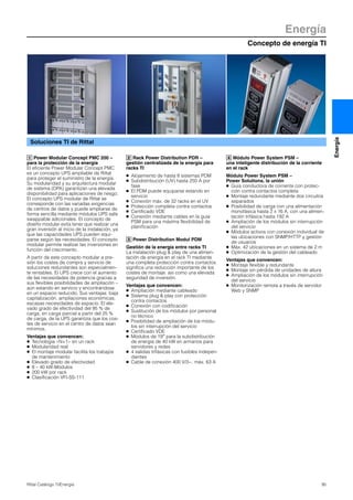 Concepto de energía TI
Energía
95Rittal Catálogo TI/Energía
Energía
Power Modular Concept PMC 200 –
para la protección de la energía
El eficiente Power Modular Concept PMC
es un concepto UPS ampliable de Rittal
para proteger el suministro de la energía.
Su modularidad y su arquitectura modular
de sistema (DPA) garantizan una elevada
disponibilidad para aplicaciones de riesgo.
El concepto UPS modular de Rittal se
corresponde con las variadas exigencias
de centros de datos y puede ampliarse de
forma sencilla mediante módulos UPS safe
swappable adicionales. El concepto de
diseño modular evita tener que realizar una
gran inversión al inicio de la instalación, ya
que las capacidades UPS pueden equi-
parse según las necesidades. El concepto
modular permite realizar las inversiones en
función del crecimiento.
A partir de este concepto modular a pre-
sión los costes de compra y servicio de
soluciones redundantes son especialmen-
te rentables. El UPS crece con el aumento
de las necesidades de potencia gracias a
sus flexibles posibilidades de ampliación –
aún estando en servicio y encontrándose
en un espacio reducido. Sus ventajas: baja
capitalización, ampliaciones económicas,
escasas necesidades de espacio. El ele-
vado grado de efectividad del 95 % de
carga, en carga parcial a partir del 25 %
de carga, de la UPS garantiza que los cos-
tes de servicio en el centro de datos sean
mínimos.
Ventajas que convencen:
● Tecnología «N+1» en un rack
● Modularidad real
● El montaje modular facilita los trabajos
de mantenimiento
● Elevado grado de efectividad
● 8 – 40 kW-Módulos
● 200 kW por rack
● Clasificación VFI-SS-111
1 Rack Power Distribution PDR –
gestión centralizada de la energía para
racks TI
● Alojamiento de hasta 8 sistemas PDM
● Subdistribución (UV) hasta 250 A por
fase
● El PDM puede equiparse estando en
servicio
● Conexión máx. de 32 racks en el UV
● Protección completa contra contactos
● Certificado VDE
● Conexión mediante cables en la guía
PSM para una máxima flexibilidad de
planificación
Power Distribution Modul PDM
Gestión de la energía entre racks TI
La instalación plug & play de una alimen-
tación de energía en el rack TI mediante
una completa protección contra contactos
significa una reducción importante de los
costes de montaje. así como una elevada
seguridad de inversión.
Ventajas que convencen:
● Ampliación mediante cableado
● Sistema plug & play con protección
contra contactos
● Conexión con codificación
● Sustitución de los módulos por personal
no técnico
● Posibilidad de ampliación de los módu-
los sin interrupción del servicio
● Certificado VDE
● Módulos de 19″ para la subdistribución
de energía de 40 kW en armarios para
servidores y redes
● 4 salidas trifásicas con fusibles indepen-
dientes
● Cable de conexión 400 V/3~, máx. 63 A
2
3
Módulo Power System PSM –
una inteligente distribución de la corriente
en el rack
Módulo Power System PSM –
Power Solutions, la unión
● Guía conductora de corriente con protec-
ción contra contactos completa
● Montaje redundante mediante dos circuitos
separados
● Posibilidad de carga con una alimentación
monofásica hasta 2 x 16 A, con una alimen-
tación trifásica hasta 192 A
● Ampliación de los módulos sin interrupción
del servicio
● Módulos activos con conexión individual de
las ubicaciones con SNMP/HTTP y gestión
de usuarios
● Máx. 42 ubicaciones en un sistema de 2 m
● Optimización de la gestión del cableado
Ventajas que convencen:
● Montaje flexible y redundante
● Montaje sin pérdida de unidades de altura
● Ampliación de los módulos sin interrupción
del servicio
● Monitorización remota a través de servidor
Web y SNMP
4
Soluciones TI de Rittal
 