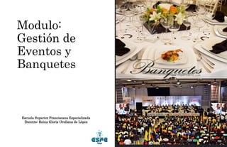 Modulo:
Gestión de
Eventos y
Banquetes
Escuela Superior Franciscana Especializada
Docente: Reina Gloria Orellana de López
 