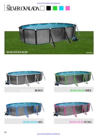www.PiscinasDesmontables.es

SERIE

SILVER OVALADA

SILVER OVALADA NEGRO

MOD. 8205

SILVER OVALADA BLANCO

SILVER OVALADA AZUL

28

SILVER OVALADA VERDE

SILVER OVALADA FUCSIA

www.PiscinasDesmontables.es

 