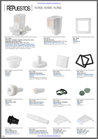 www.PiscinasDesmontables.es

ACCESORIOS

FILTROS

Ref. 4884
Filtro cartucho.
Cartridge filter.
Filtre à cartouche.

Los filtros de arena se sirven sin mangueras y sin arena. Arena recomendada 0.4-0.8 micras.
Sand filters are supplied without hoses and no sand. Recommended sand 0.4-0.8 microns.
Les filtres à sable sont livrés sans les tuyaux et pas de sable. Sable 0,4-0,8 microns recommandée.

Ref. 4799
Skimmer filtrante
Skimmer filter.
Filtre skimmer.

Ref.4898
SF65
Filtro de arena
Sand filter.
Filtre á sable.

Ref.4886
PPF45/7000
Filtro de arena
Sand filter.
Filtre á sable.

Ref.4897
SF85
Filtro de arena
Sand filter.
Filtre á sable.

Ref.
4884
4799
4885-SF25
4886-SF45
4898-SF65
4897-SF85
4892-SF200

44

Ref.4885
SF25
Filtro de arena
Sand filter.
Filtre á sable.

m³/h
2 m³/h
3,6 m³/h
4 m³/h
7 m³/h
8 m³/h
10 m³/h
15 m³/h

hp-W
46W
93W
1/4 - 250
1/2 - 400
3/4 - 450
1 - 600
1,3-1.000

Ref.4892
SF200
Filtro de arena
Sand filter.
Filtre á sable.

Ø
18 cm
21 cm
32 cm
39 cm
47 cm
47 cm
68 cm

Pre-filter

cartucho
cartucho
18-20
25-30
50-60
75-80
150-180

www.PiscinasDesmontables.es

4 vías
4 vías
6 vías
6 vías
6 vías

-

 