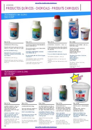 www.PiscinasDesmontables.es

ACCESORIOS

PRODUCTOS QUÍMICOS - CHEMICALS - PRODUITS CHIMIQUES
TRATAMIENTO SIN CLORO
NON-CHLORINE
SANS CHLORE

Ref. 4710

Ref. 4711

Ref. 4716

Ref. 4842

OXÍGENO ACTIVO 500 gr.

ALGICIDA OXíGENO TRATAMIENTO
SIN CLORO 500 ml.

OXÍGENO LÍQUIDO 1.000 ml.

BIOPOOL 5 ACCIONES 1.000 ml +
OXIPOOL 500gr.

Se usa unicamente con el tratamiento
de Oxígeno Activo.

Producto líquido de alto poder oxidante
para tratamiento sin cloro del agua de
las piscinas.

OXYGEN TREATMENT ALGICID
CHLORINE 500 ml.

LIQUID OXYGEN 1.000 ml.

Desinfectante para piscinas incoloro,
inoloro e inocuo. No irrita los ojos.
ACTIVE OXYGEN 500 gr.
Disinfectant for swimming pools.
Colorless, odorless and harmless. No
eye irritation.

For non-chlorine treatments of pools.
It’s used solely with the “Active Oxygen
Treatment”.

OXYGÈNE LIQUIDE 1.000 ml.

OXYGÈNE ACTIF 500 gr.
Désinfectant pour piscines incolore,
sinodore et inoffensive. Pas d’irritation
des yeux.

-Sustituye la acción del cloro.
-Acción antialgas.
-Efecto floculante.
-Estabilizador del pH.
-Efecto antical.

TRAITEMENT PAR L'OXYGÈNE
ALGICID CHLORE 500 ml.
Il est utilisé uniquement avec le
traitement d’oxygène actif.

Produit liquid avec un haut pouvoir
oxidant.
Traitement de l’eau des piscines, sans
chlore.

-Replaces the action of chlorine.
-Action algae.
-Effect flocculant.
-PH-stabilizer.
-Calc-Effect.
-Remplace l'action du chlore.
-Action-algues.
-Effet floculant-.
-Stabilisateur de pH.
-Calc-effet.

TRATAMIENTO CON CLORO
WITH CHLORINE
AVEC CHLORE

Ref. 4715

Ref. 4719

Ref. 4720

Ref. 4712

Ref. 4724

CLORO LÍQUIDO 1.000 ml.
Hipoclorito sódico de alta
concentración para la
desinfección diaria del agua
de la piscina.

CLORO RÁPIDO 500gr.

CLORO PASTILLAS 400 gr.
Cloro de disolución rápida en
tabletas para la desinfección
del agua. 20 pastillas de 20 gr.

ALGICIDA 500 ml.
El algicida evita y elimina la
formación de algas. bacterias
y hongos causantes de
coloraciones verdosas.

PASTILLAS 5 ACCIONES
5 kg.
Desinfectante, algicida,
floculante, antical y
mantenedor del pH.

500 ml ALGICID.
The algaecide prevents and
eliminates the formation of
algae bacteria and fungi
green.

PADS 5 ACTIONS 5 kg.
Disinfectant, algaecide,
flocculant, pH softener and
maintainer.

Cloro de disolución rápida con
alto poder desinfectante.
FAST CHLORINE 500gr.

LIQUID CHLORINE 1.000 ml.
High concentration sodium
hypochlorite for a daily
disinfection of the pool water.

Fast-dissolving chlorine with
high disinfecting power.
CHLORE RAPIDE 500gr.

CHLORE LIQUIDE 1.000 ml.
Haute concentration de
l’hypochlorite de sodium pour
la désinfection quotidienne de
la piscine.

54

Du chlore à dissolution rapide
avec une haute puissance de
désinfection.

CHLORINE TABLETS 400 gr.
Fast-dissolving chlorine tablets
for water disinfection. 20 pills
of 20 gr each.
TABLETTES DE CHLORE
400 gr.
Dissolution rapide des
comprimés de chlore pour la
désinfection de l’eau. 20
comprimés de 20 gr.

500 ml ALGICID.
Prévient et élimine la
formation d’algues, les
bactéries et les fungi verts.

www.PiscinasDesmontables.es

PADS 5 ACTIONS 5 kg.
Désinfectant, algicide, floculant,
adoucisseur d'pH et
responsable.

 