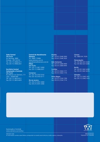 *catalogo ILUS 12pgs

5/11/06

5:29 PM

Sede Central
São Paulo
Av. Mutinga, 3800
Pirituba – 05110-910
Tel.: (55 11) 3908.2211
Fax: (55 11) 3908.2631

Escritório Central
Automação e Controle
São Paulo
Rua Werner von Siemens, 111
Lapa – 05069-900
Tel.: (55 11) 3833.4511
Fax: (55 11) 3833.4655

Page 12

Central de Atendimento
Siemens
Tel.: 0800 119484
www.siemens.com.br
atendimento@siemens.com.br
Filiais
São Paulo:
Tel.: (55 11) 3817.3000
Fax: (55 11) 3908.2631
Campinas:
Tel.: (55 19) 3707.6102
Fax: (55 19) 3707.6111
Rio de Janeiro:
Tel.: (55 21) 3431.3000
Fax: (55 21) 3431.3300

Brasília:
Tel.: (55 61) 3348.7600
Fax: (55 61) 3348.7620
Belo Horizonte:
Tel.: (55 31) 3289.4400
Fax: (55 31) 3289.4444
Curitiba:
Tel.: (55 41) 3360.1171
Fax: (55 41) 3360.1170
Porto Alegre:
Tel.: (55 51) 2104.1700
Fax: (55 51) 2104.1714

Canoas:
Tel.: 0800 541 7676
Florianópolis:
Tel.: (55 48) 3221.0220
Fax: (55 48) 3221.0206
Recife:
Tel.: (55 81) 3461.6200
Fax: (55 81) 3461.6276
Salvador:
Tel.: (55 71) 3340.1421
Fax: (55 71) 3340.1433

Automação e Controle
www.siemens.com.br/ilus
Siemens Ltda
As informações contidas nesse folheto correspondem ao estado atual da técnica e estão sujeitas a alterações.

IND3/2226-FO
Impresso em maio/06

 