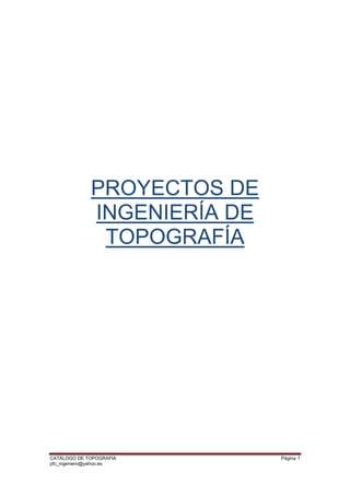 CATÁLOGO DE TOPOGRAFIA Página 1
pfc_ingeniero@yahoo.es
 
PROYECTOS DE
INGENIERÍA DE
TOPOGRAFÍA
 